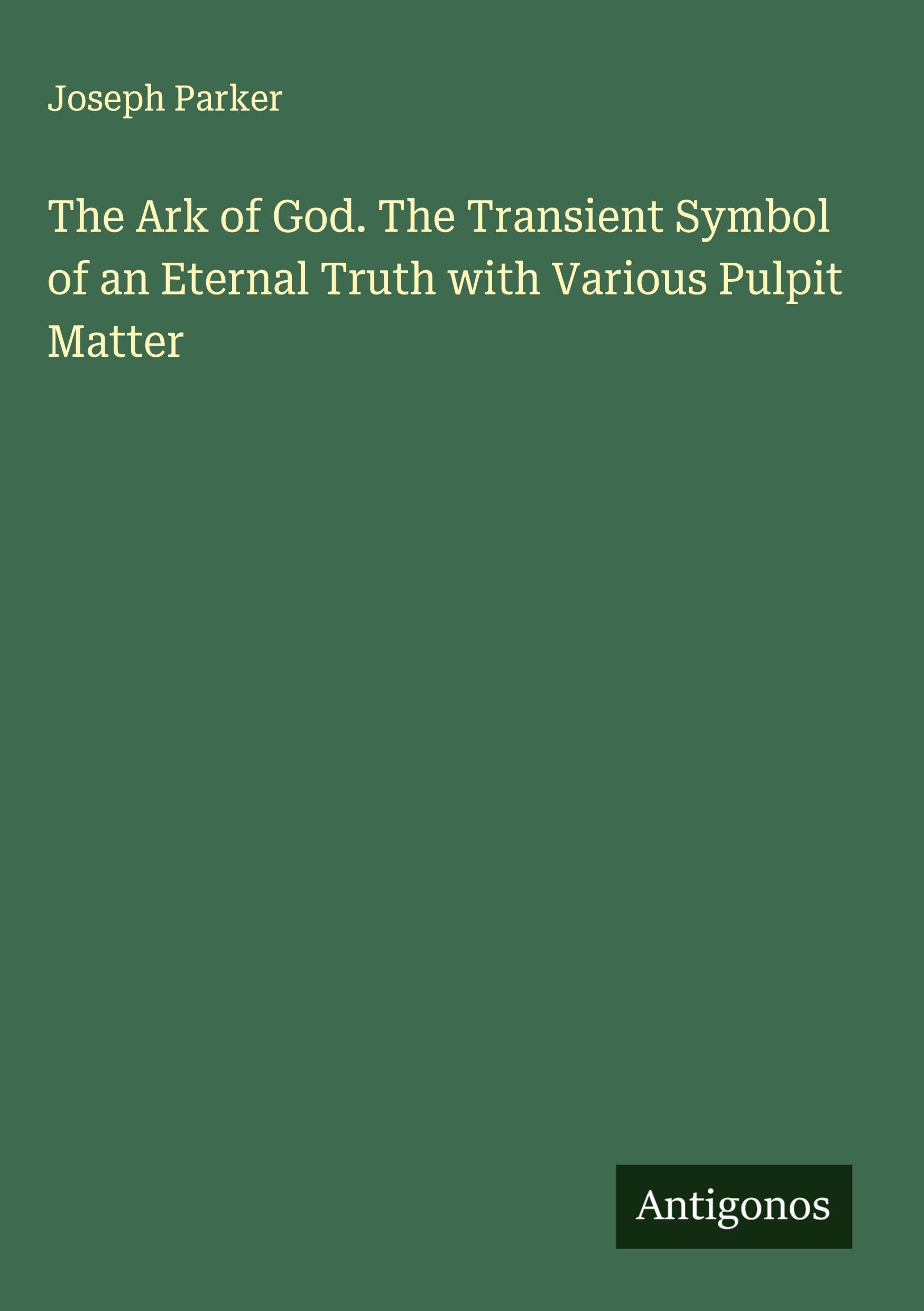 The Ark of God. The Transient Symbol of an Eternal Truth with Various Pulpit Matter Classics