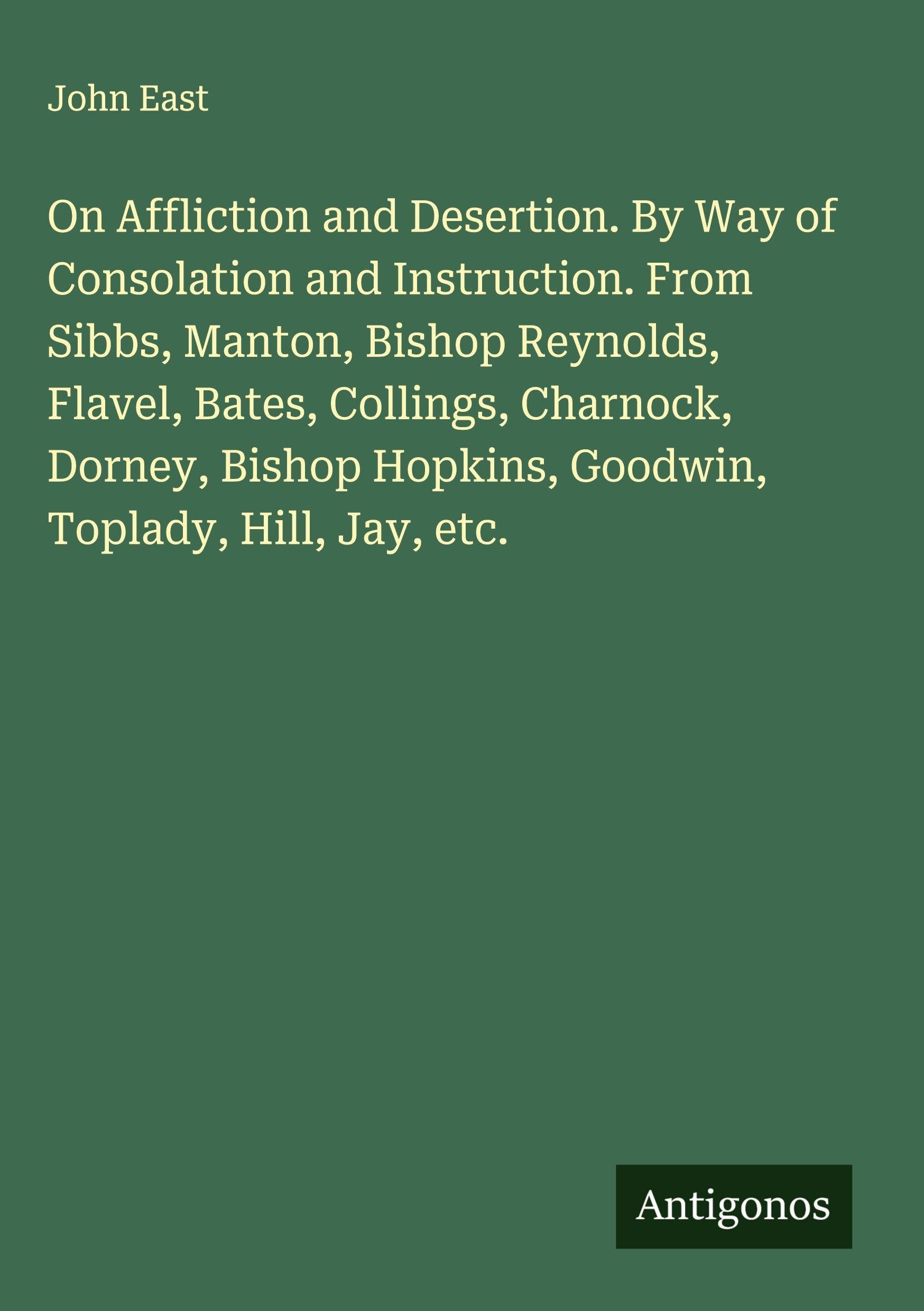 On Affliction and Desertion. By Way of Consolation and Instruction. From Sibbs, Manton, Bishop Reynolds, Flavel, Bates, Collings, Charnock, Dorney, Bishop Hopkins, Goodwin, Toplady, Hill, Jay, etc. Classics