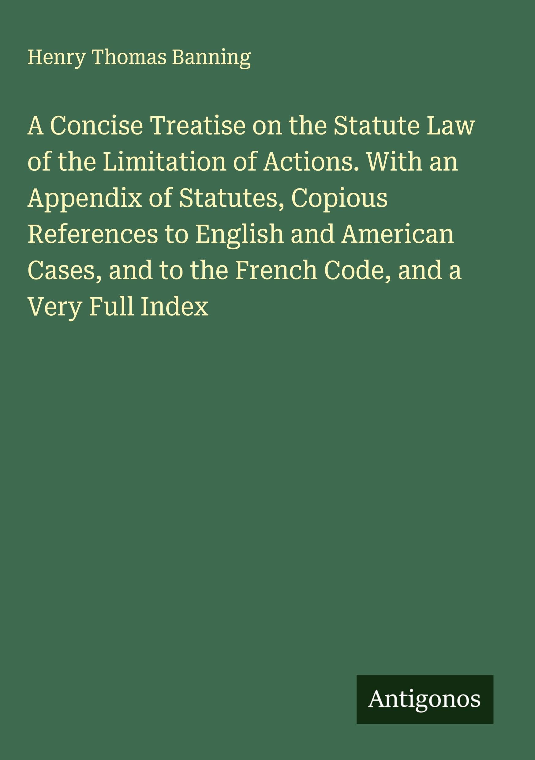 A Concise Treatise on the Statute Law of the Limitation of Actions. With an Appendix of Statutes, Copious References to English and American Cases, and to the French Code, and a Very Full Index Classics