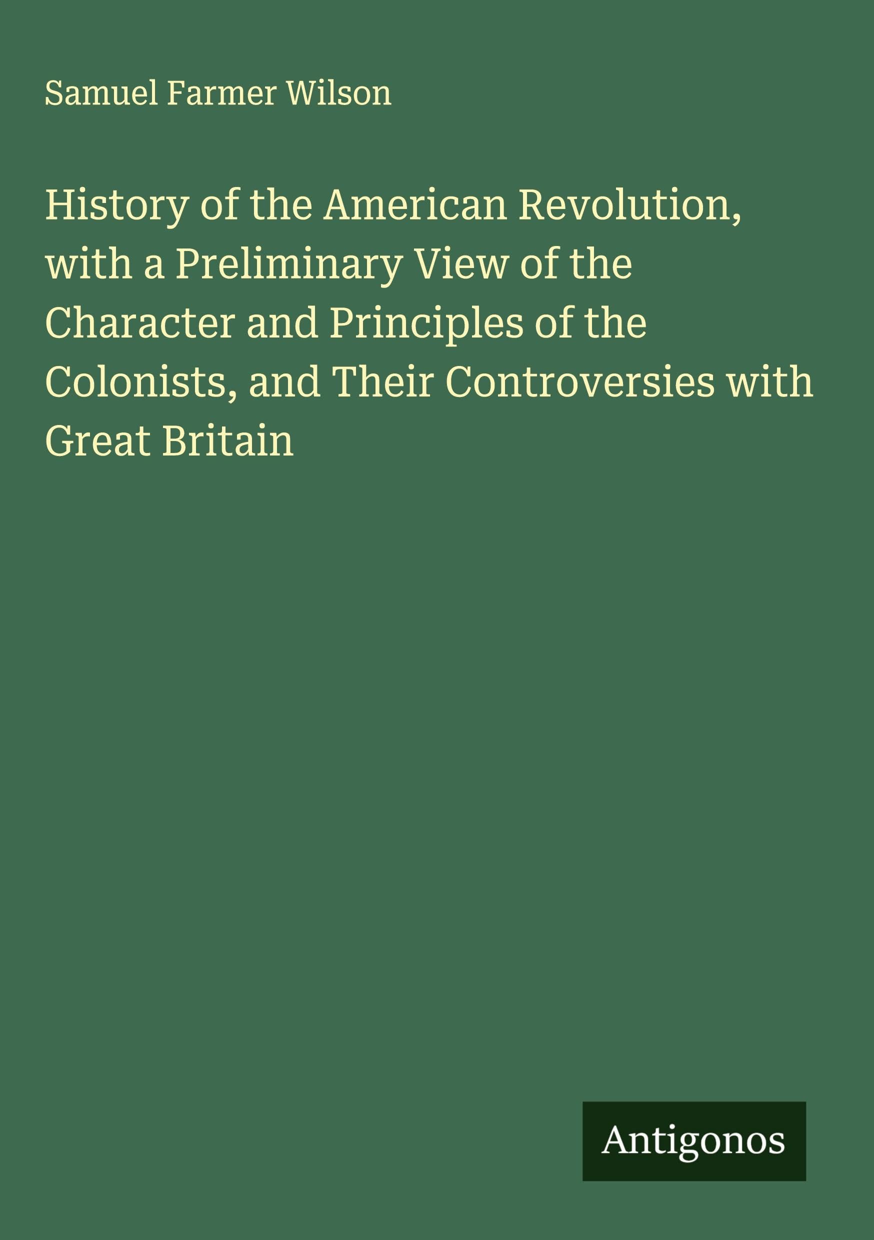 History of the American Revolution, with a Preliminary View of the Character and Principles of the Colonists, and Their Controversies with Great Britain Classics
