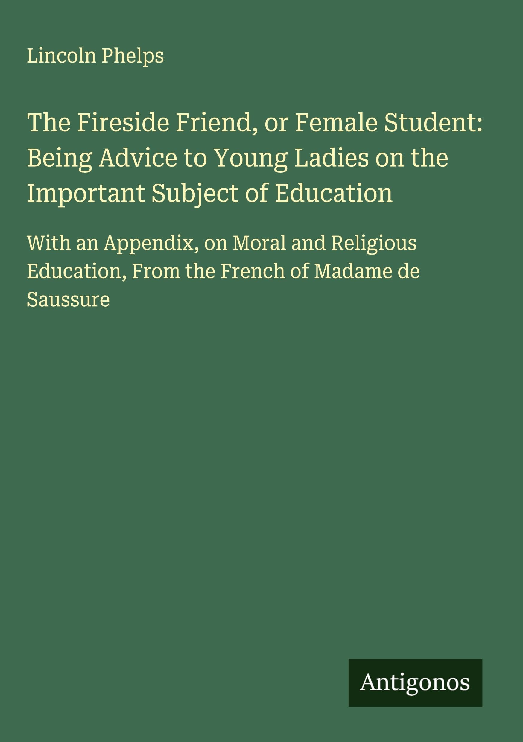 The Fireside Friend, or Female Student: Being Advice to Young Ladies on the Important Subject of Education Classics