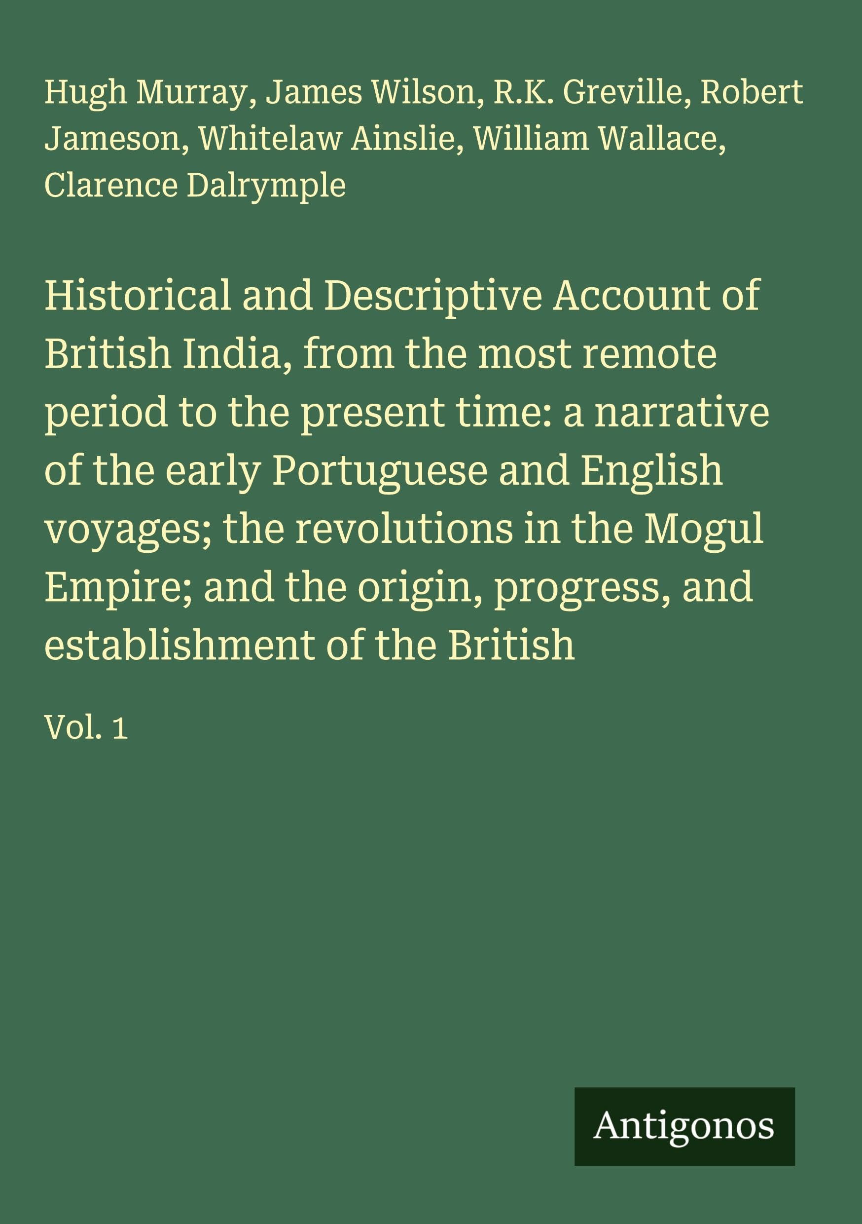Historical and Descriptive Account of British India, from the most remote period to the present time: a narrative of the early Portuguese and English voyages; the revolutions in the Mogul Empire; and the origin, progress, and establishment of the British Classics