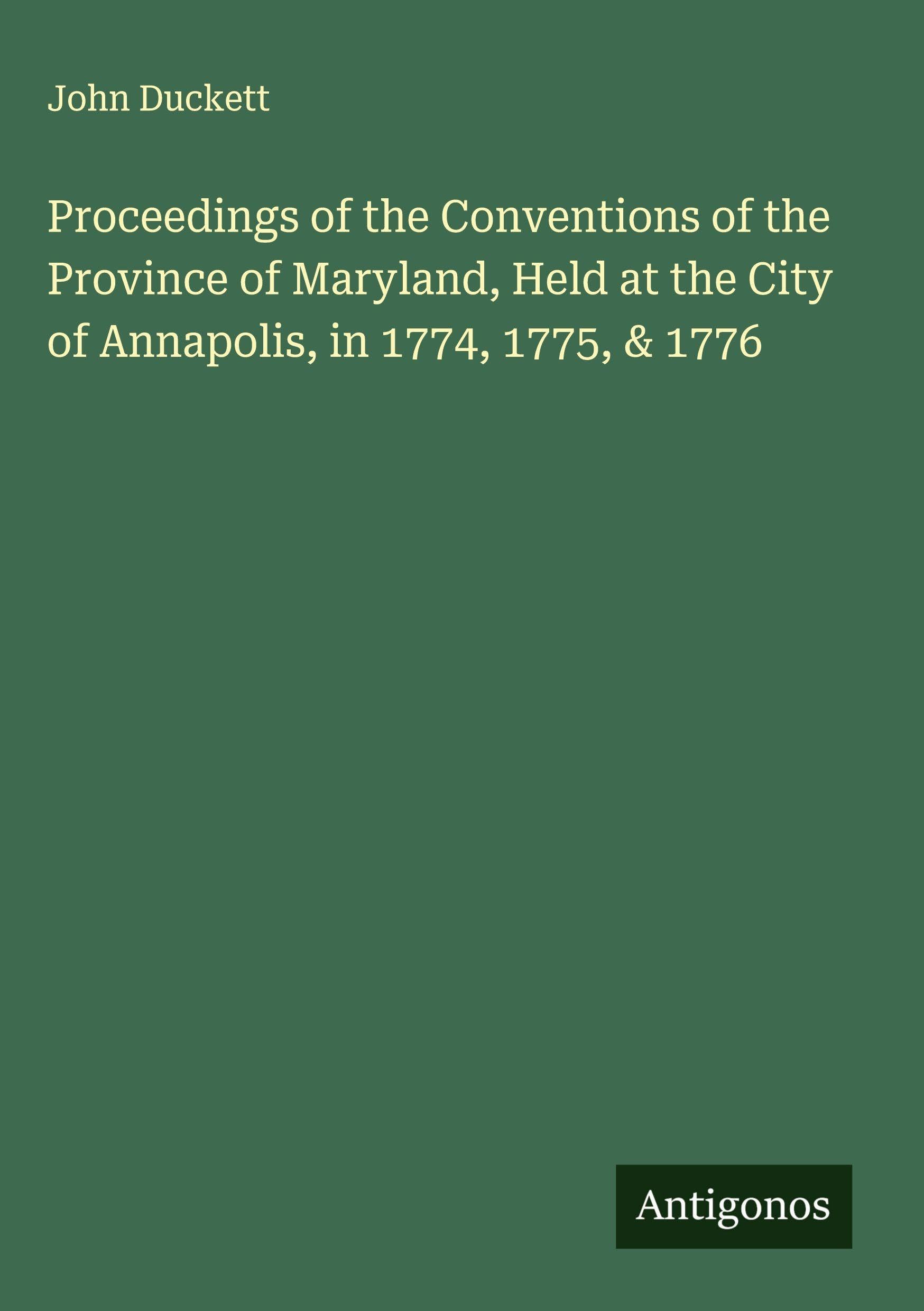 Proceedings of the Conventions of the Province of Maryland, Held at the City of Annapolis, in 1774, 1775, & 1776 Classics