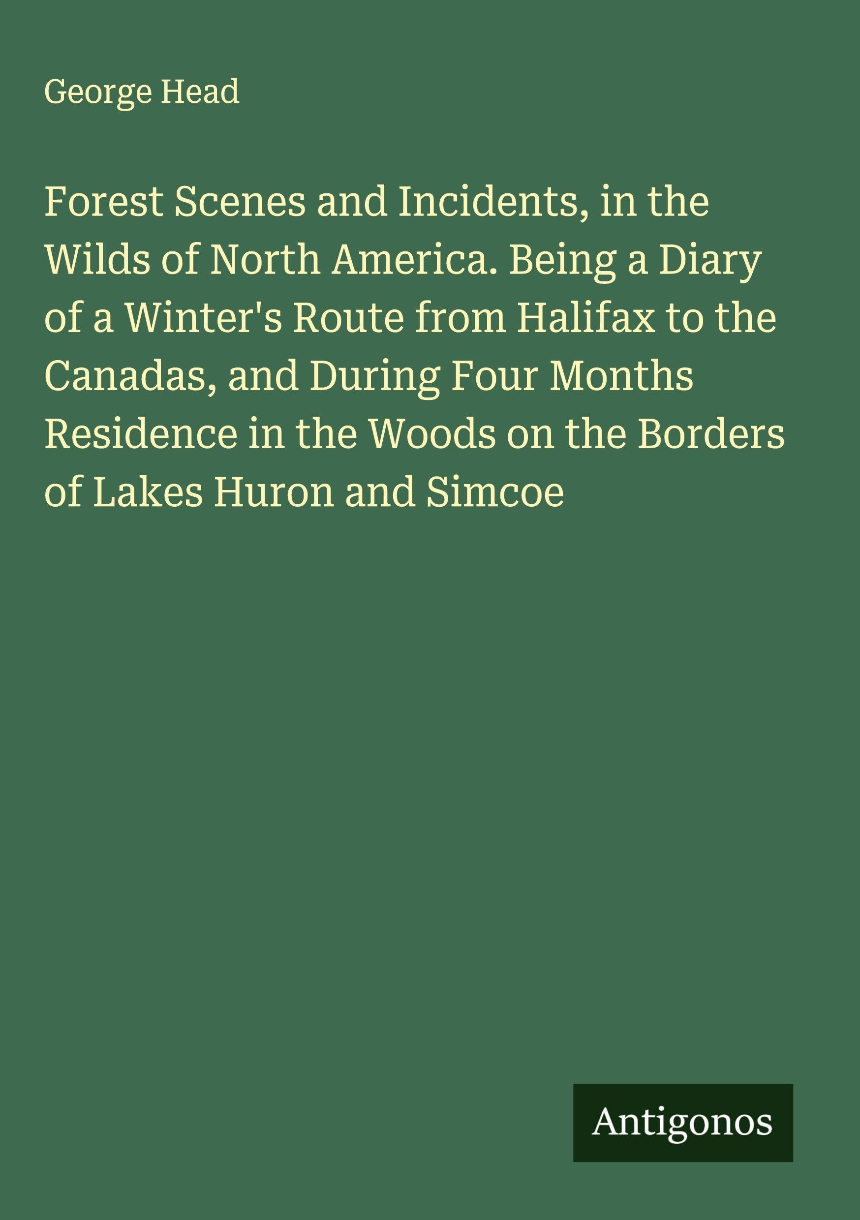 Forest Scenes and Incidents, in the Wilds of North America. Being a Diary of a Winter's Route from Halifax to the Canadas, and During Four Months Residence in the Woods on the Borders of Lakes Huron and Simcoe Classics