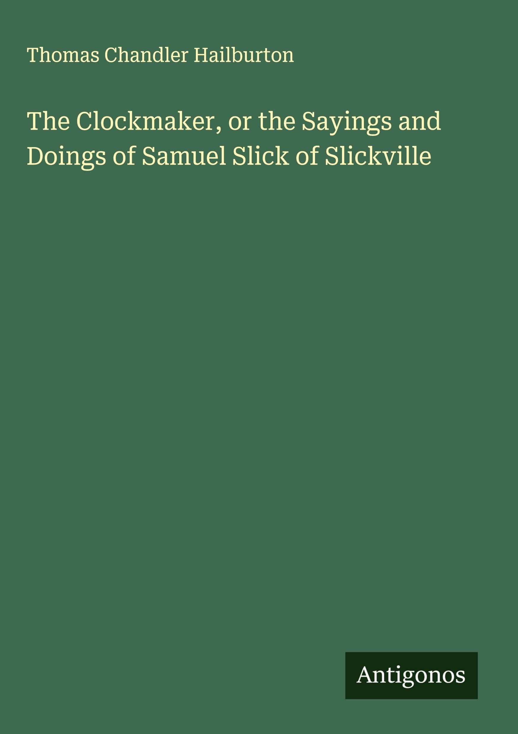 The Clockmaker, or the Sayings and Doings of Samuel Slick of Slickville Classics