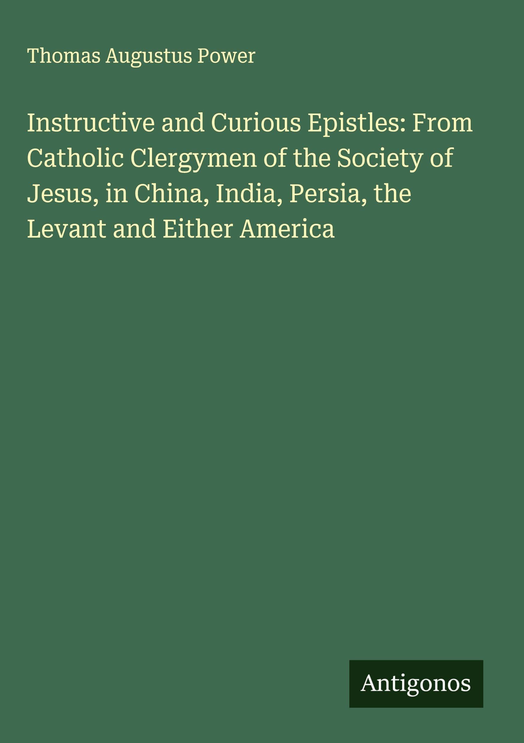 Instructive and Curious Epistles: From Catholic Clergymen of the Society of Jesus, in China, India, Persia, the Levant and Either America Classics