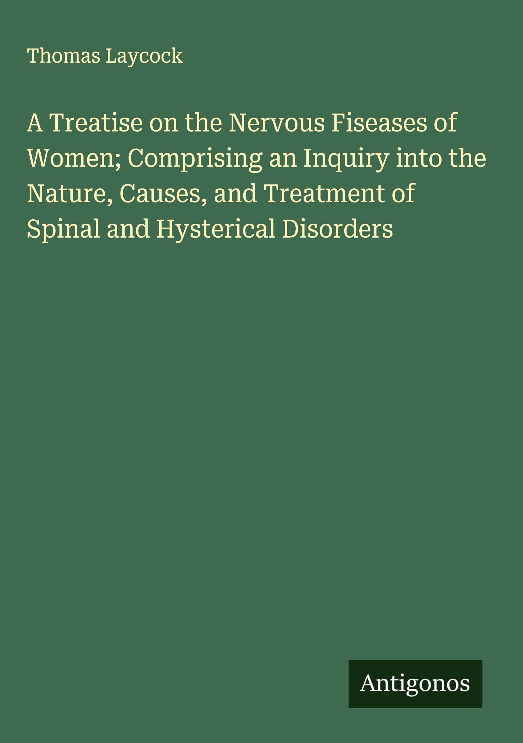 A Treatise on the Nervous Fiseases of Women; Comprising an Inquiry into the Nature, Causes, and Treatment of Spinal and Hysterical Disorders Classics