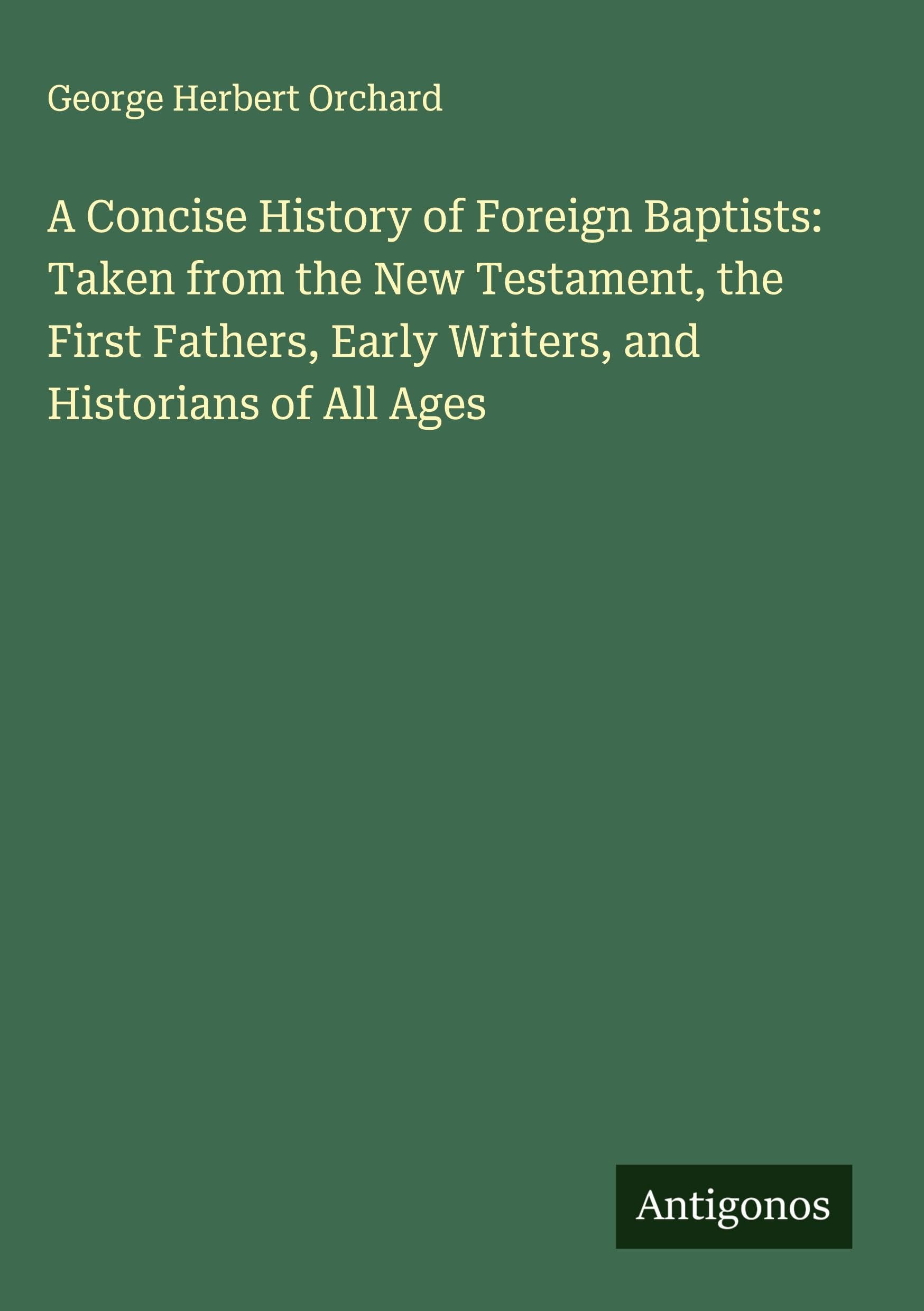 A Concise History of Foreign Baptists: Taken from the New Testament, the First Fathers, Early Writers, and Historians of All Ages Classics