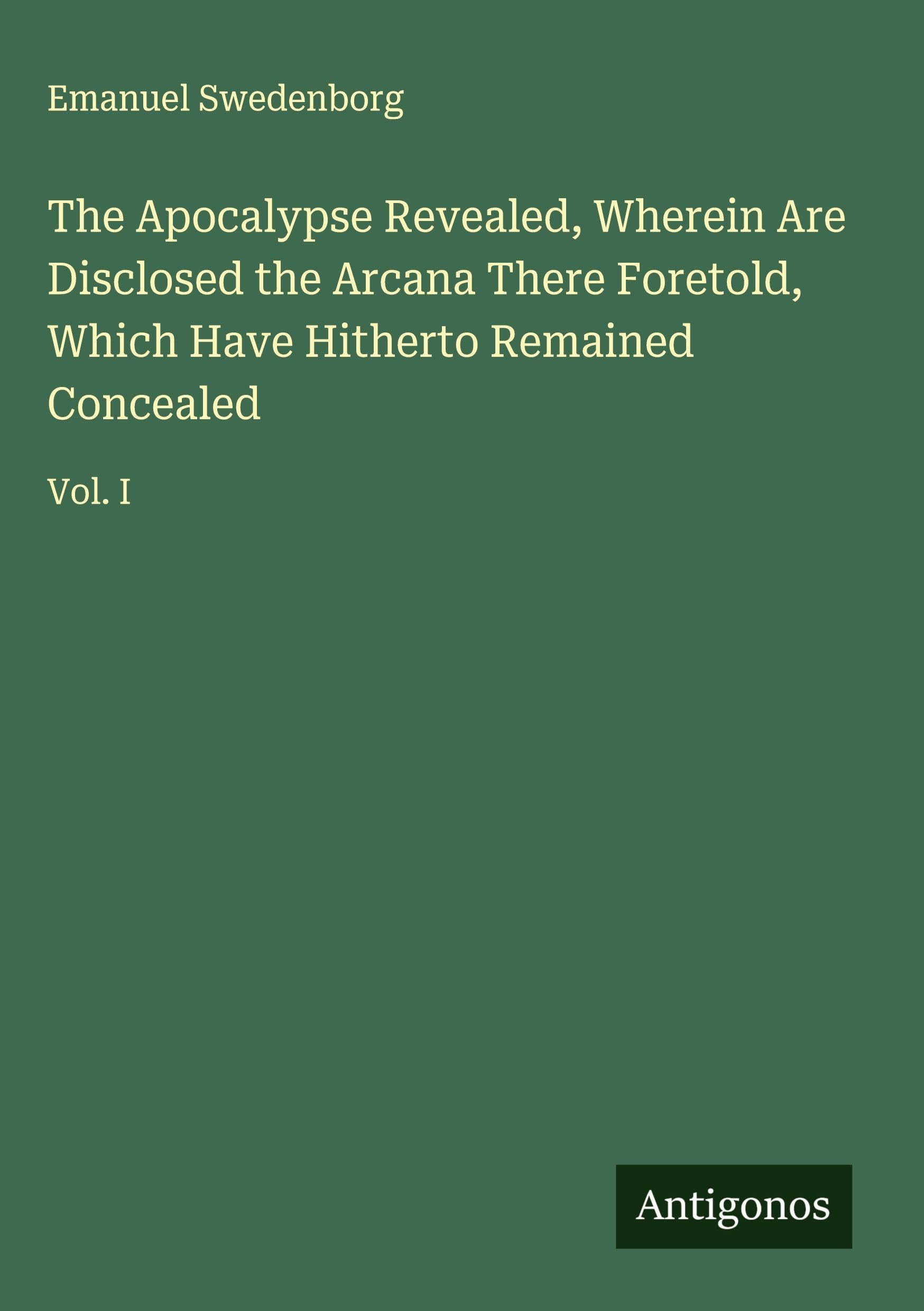 The Apocalypse Revealed, Wherein Are Disclosed the Arcana There Foretold, Which Have Hitherto Remained Concealed Classics