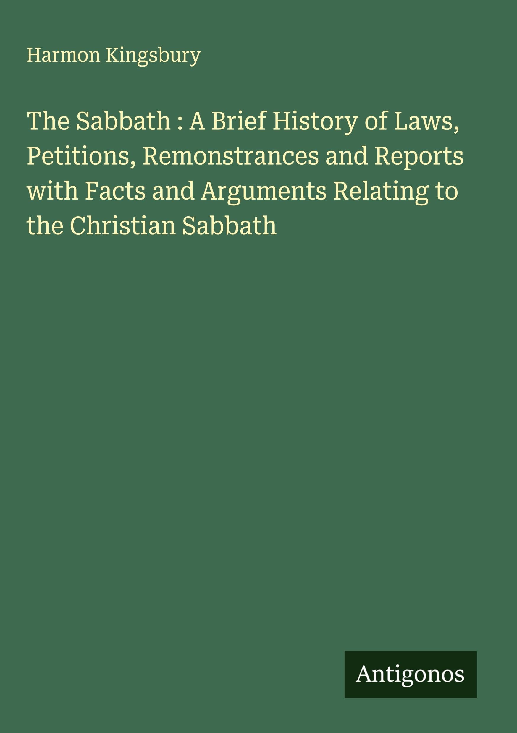 The Sabbath : A Brief History of Laws, Petitions, Remonstrances and Reports with Facts and Arguments Relating to the Christian Sabbath Classics