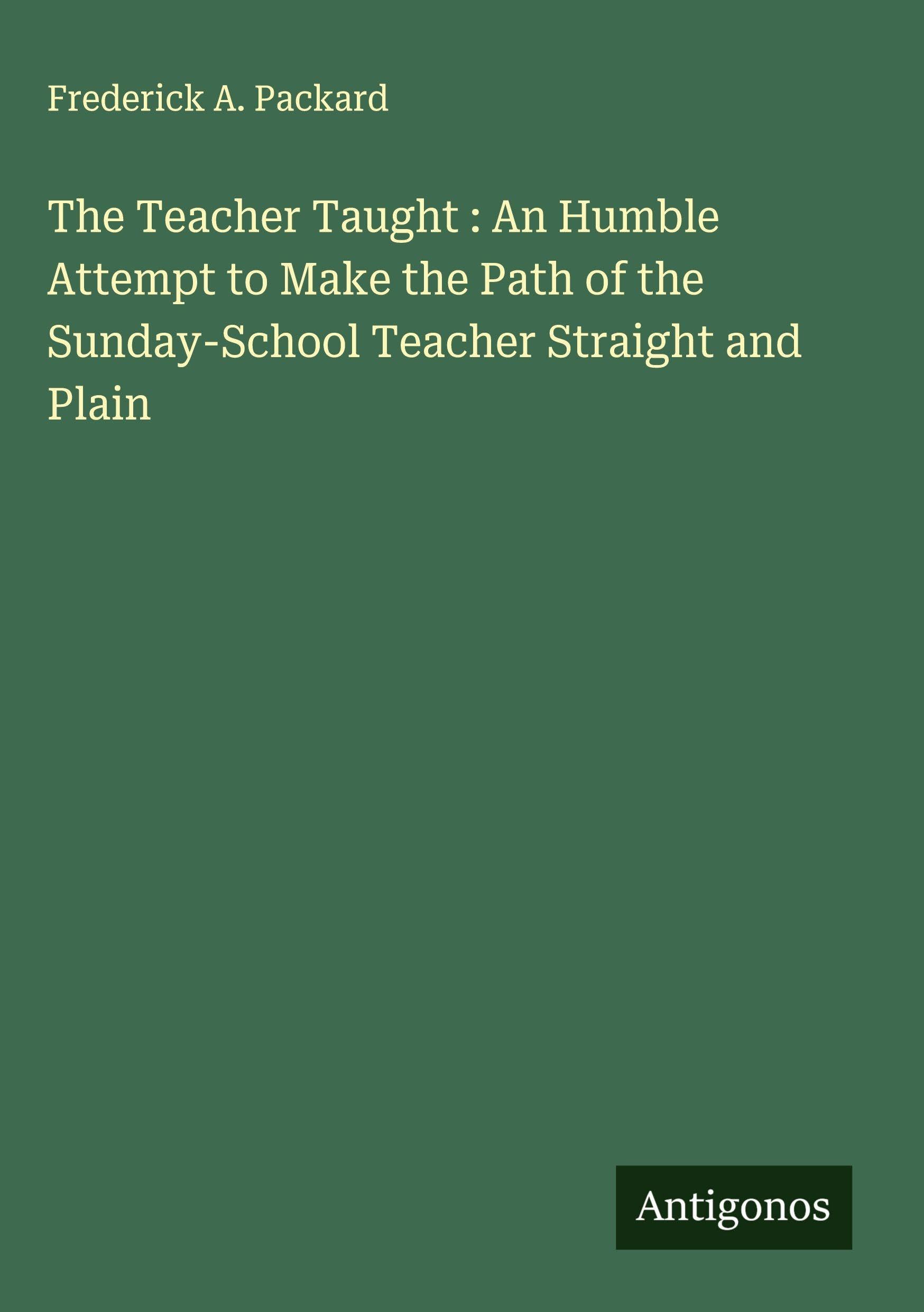 The Teacher Taught : An Humble Attempt to Make the Path of the Sunday-School Teacher Straight and Plain Classics
