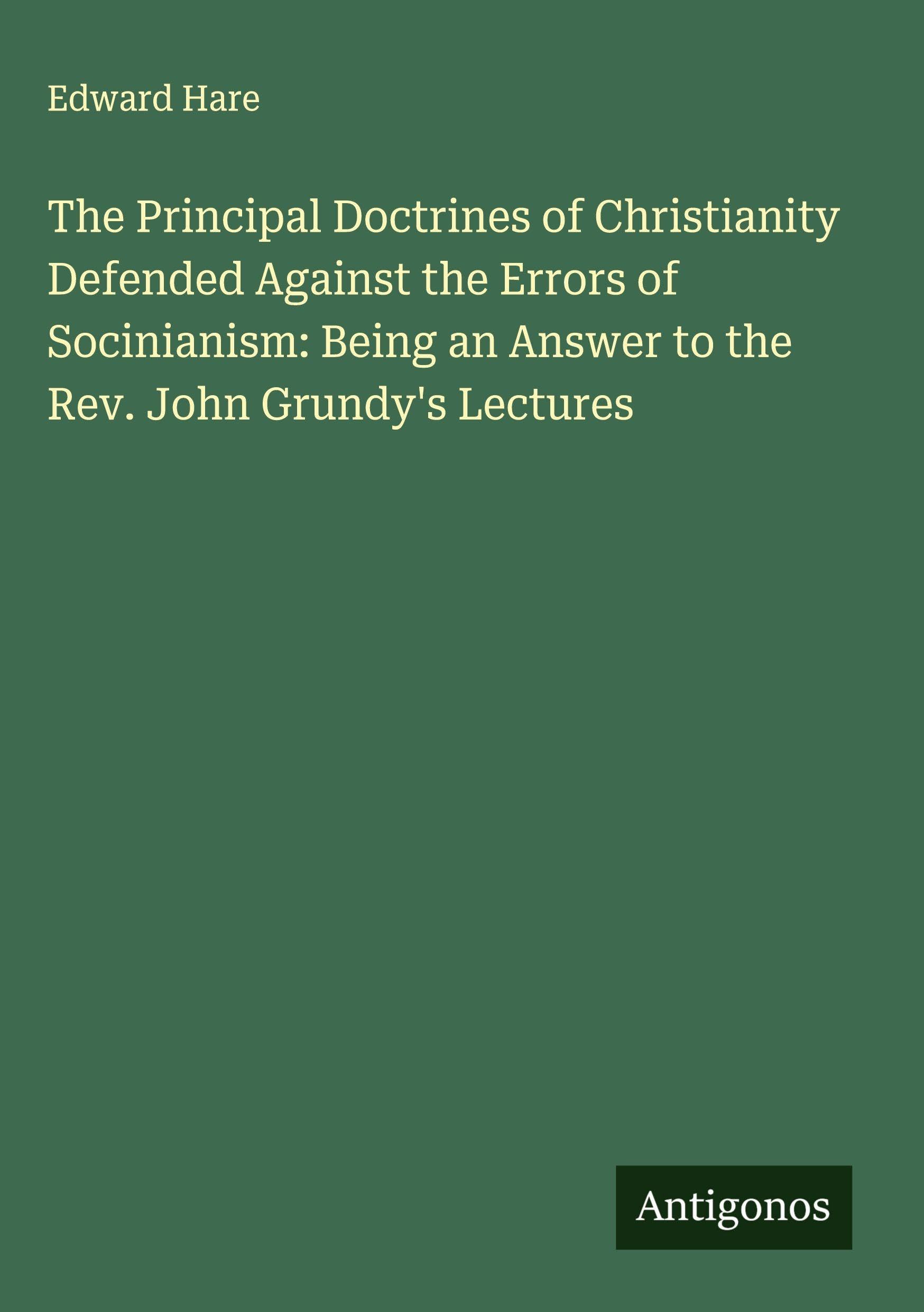 The Principal Doctrines of Christianity Defended Against the Errors of Socinianism: Being an Answer to the Rev. John Grundy's Lectures Classics