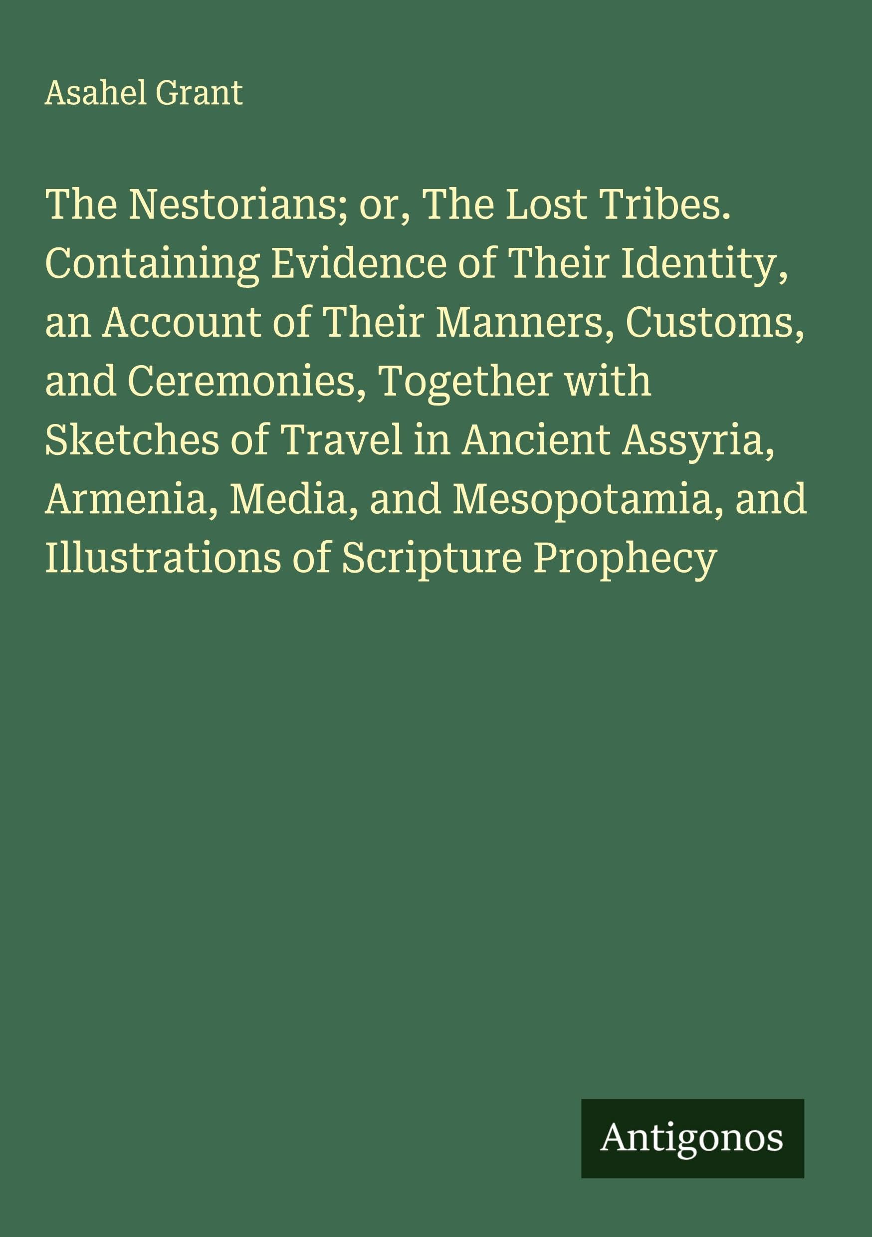 The Nestorians; or, The Lost Tribes. Containing Evidence of Their Identity, an Account of Their Manners, Customs, and Ceremonies, Together with Sketches of Travel in Ancient Assyria, Armenia, Media, and Mesopotamia, and Illustrations of Scripture Prophecy Classics