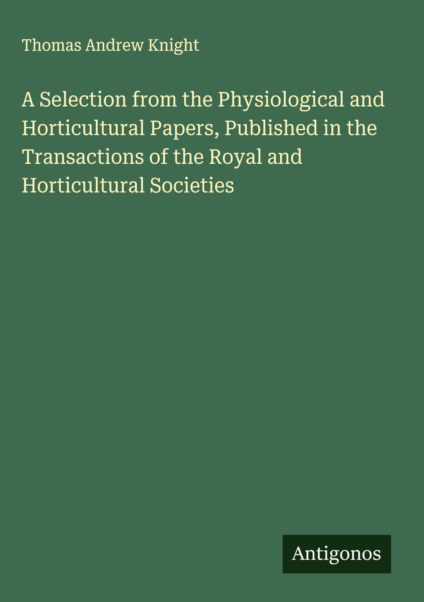 A Selection from the Physiological and Horticultural Papers, Published in the Transactions of the Royal and Horticultural Societies Classics