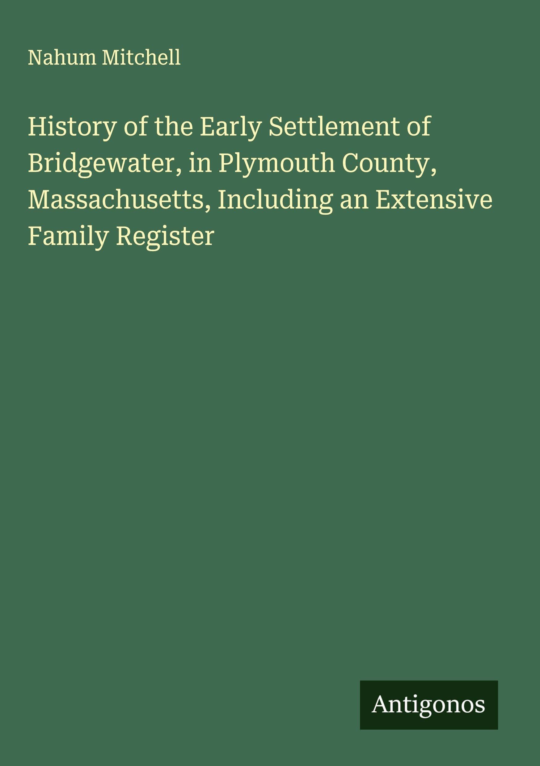 History of the Early Settlement of Bridgewater, in Plymouth County, Massachusetts, Including an Extensive Family Register Classics