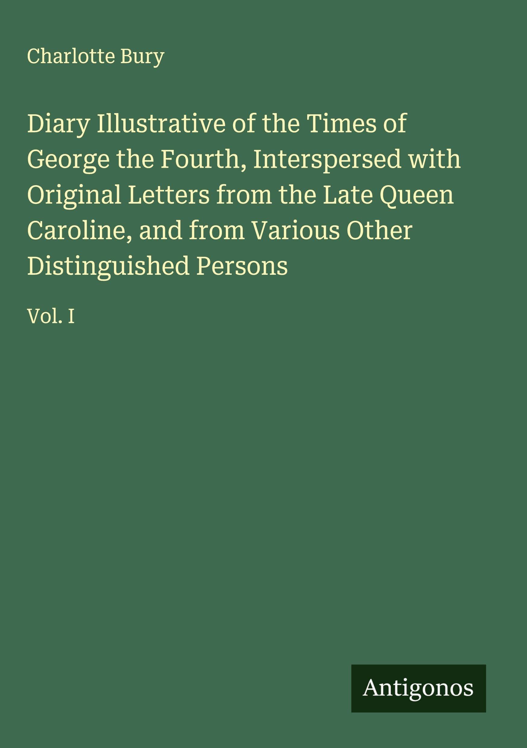 Diary Illustrative of the Times of George the Fourth, Interspersed with Original Letters from the Late Queen Caroline, and from Various Other Distinguished Persons Classics