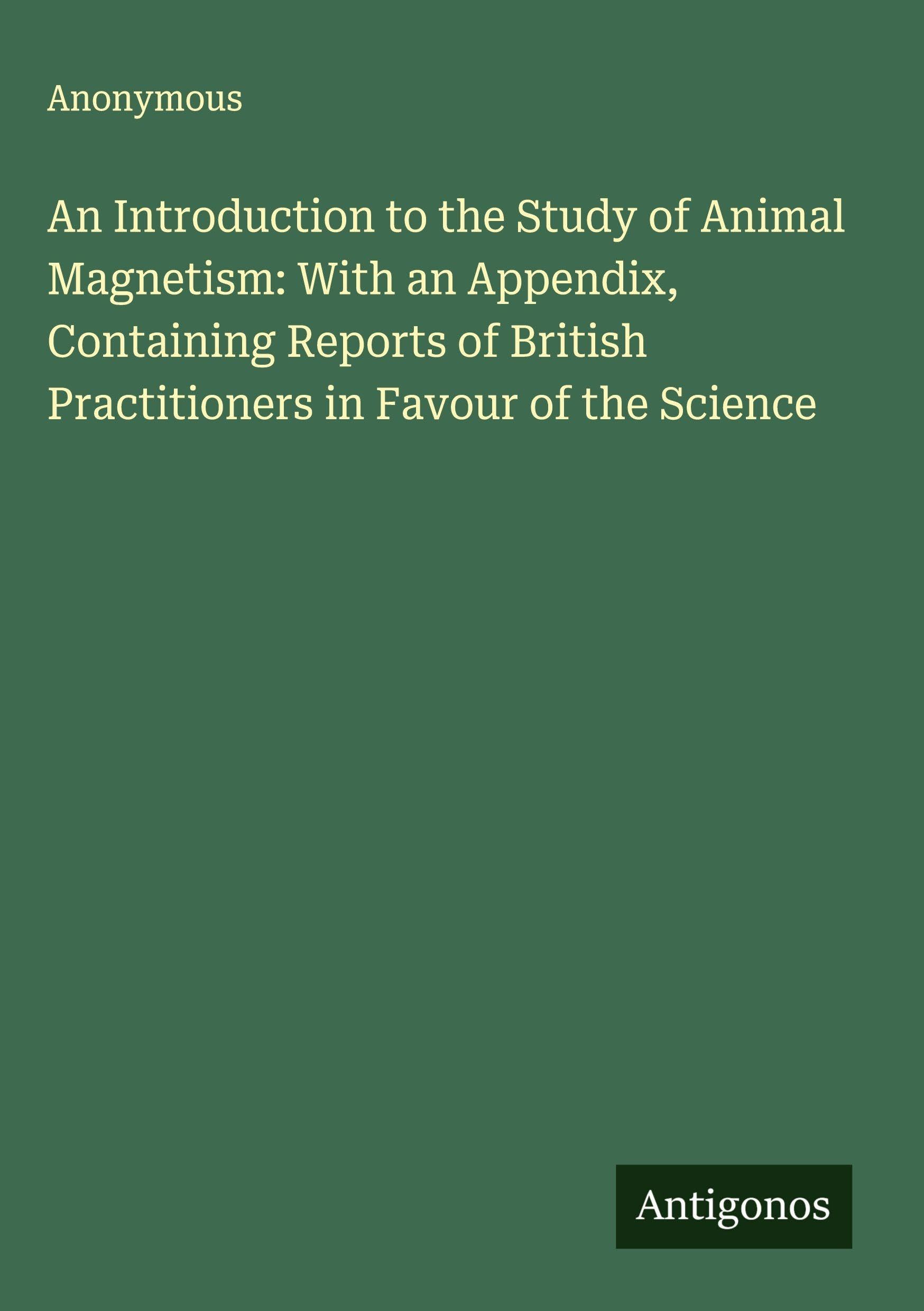 An Introduction to the Study of Animal Magnetism: With an Appendix, Containing Reports of British Practitioners in Favour of the Science Classics