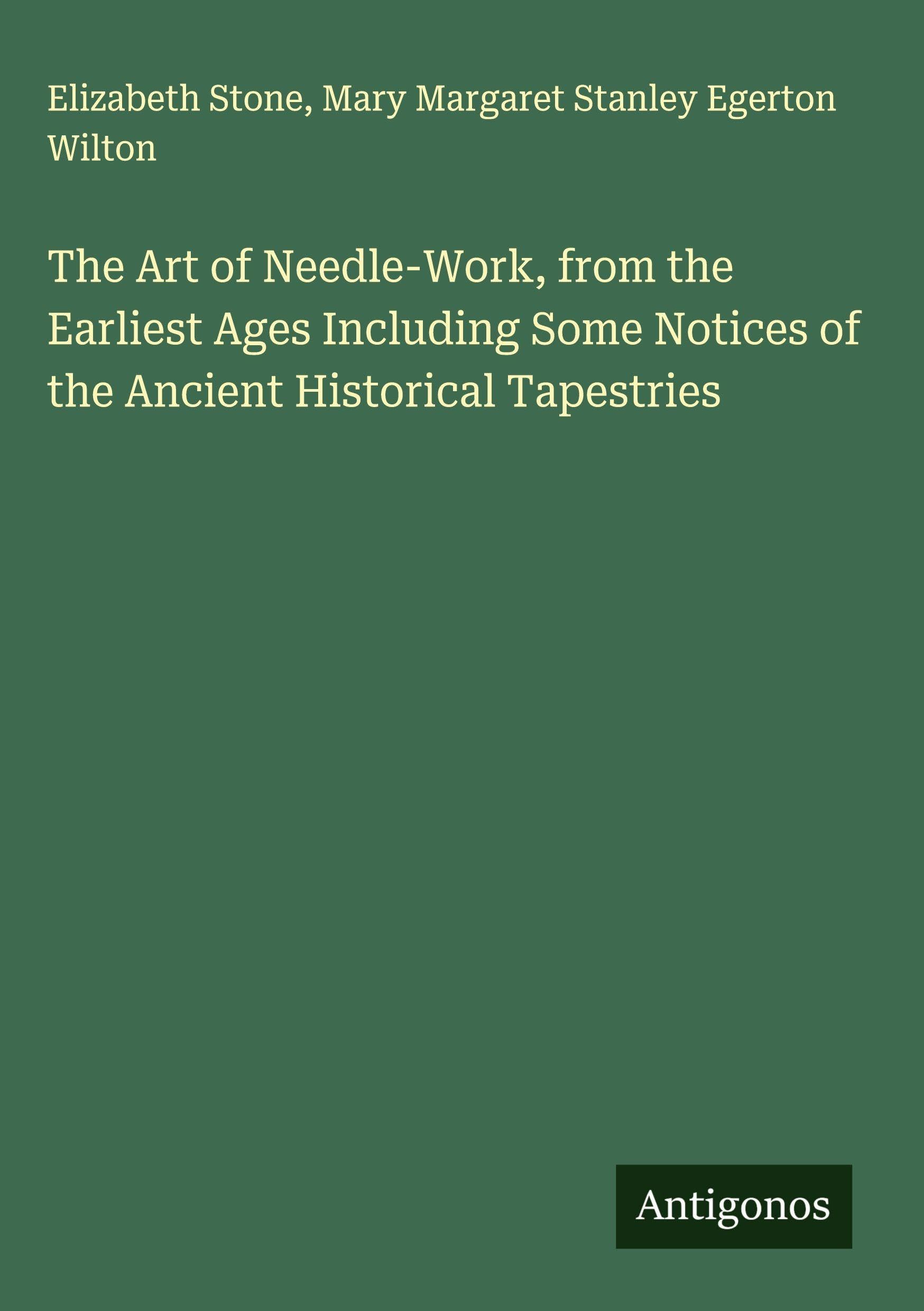 The Art of Needle-Work, from the Earliest Ages Including Some Notices of the Ancient Historical Tapestries Classics