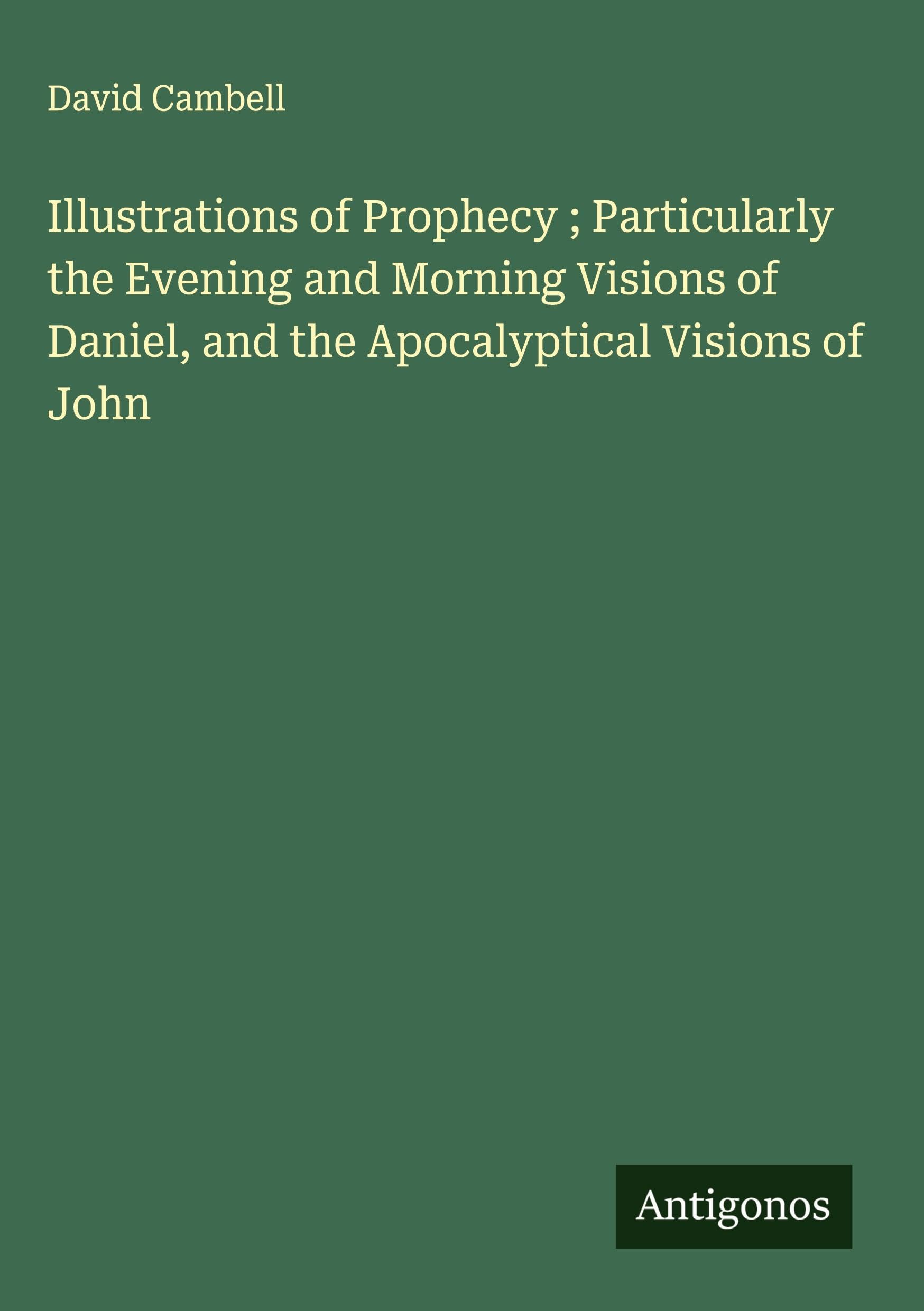Illustrations of Prophecy ; Particularly the Evening and Morning Visions of Daniel, and the Apocalyptical Visions of John Classics