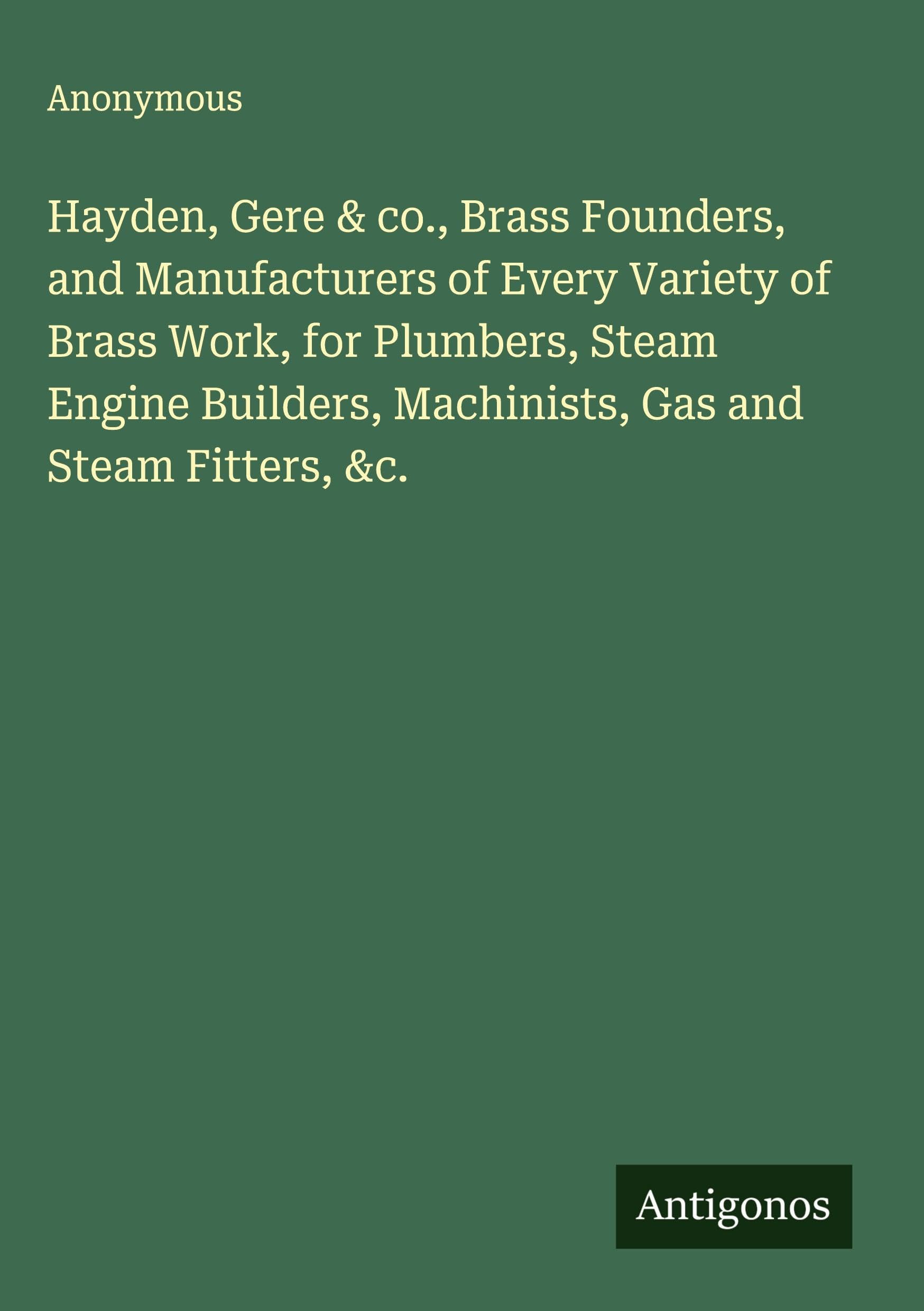 Hayden, Gere & co., Brass Founders, and Manufacturers of Every Variety of Brass Work, for Plumbers, Steam Engine Builders, Machinists, Gas and Steam Fitters, &c. Classics