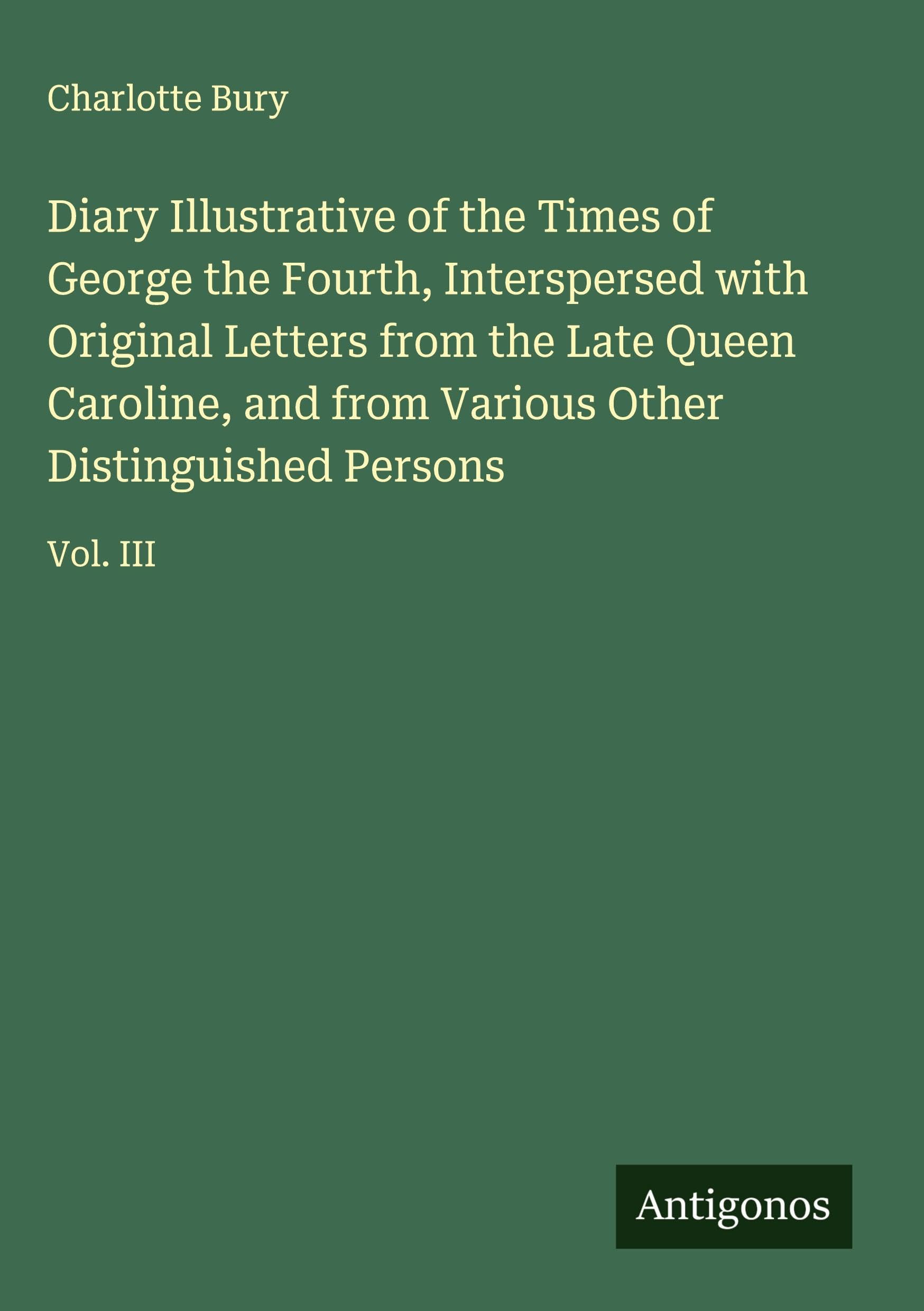 Diary Illustrative of the Times of George the Fourth, Interspersed with Original Letters from the Late Queen Caroline, and from Various Other Distinguished Persons Classics