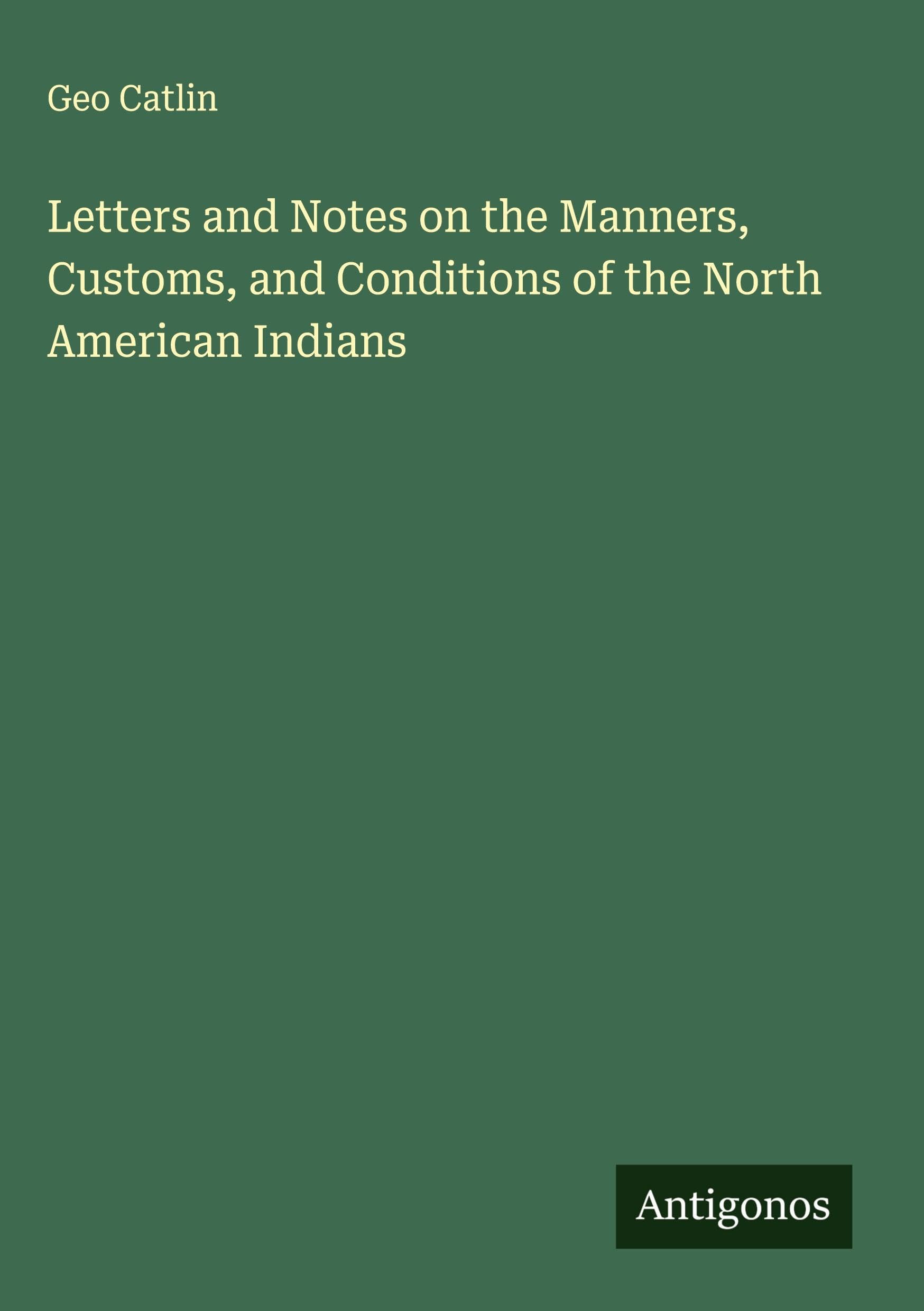 Letters and Notes on the Manners, Customs, and Conditions of the North American Indians Classics