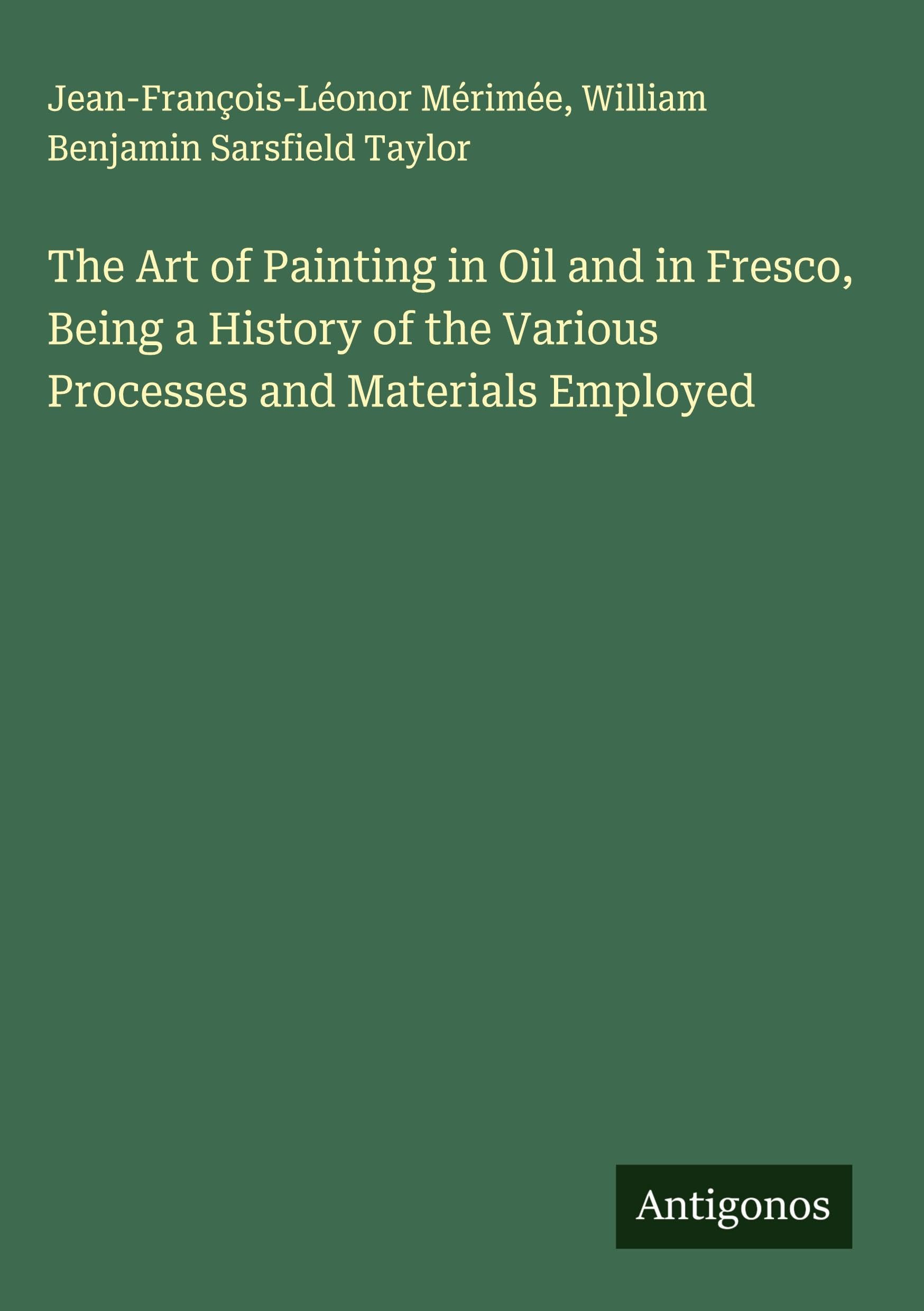 The Art of Painting in Oil and in Fresco, Being a History of the Various Processes and Materials Employed Classics