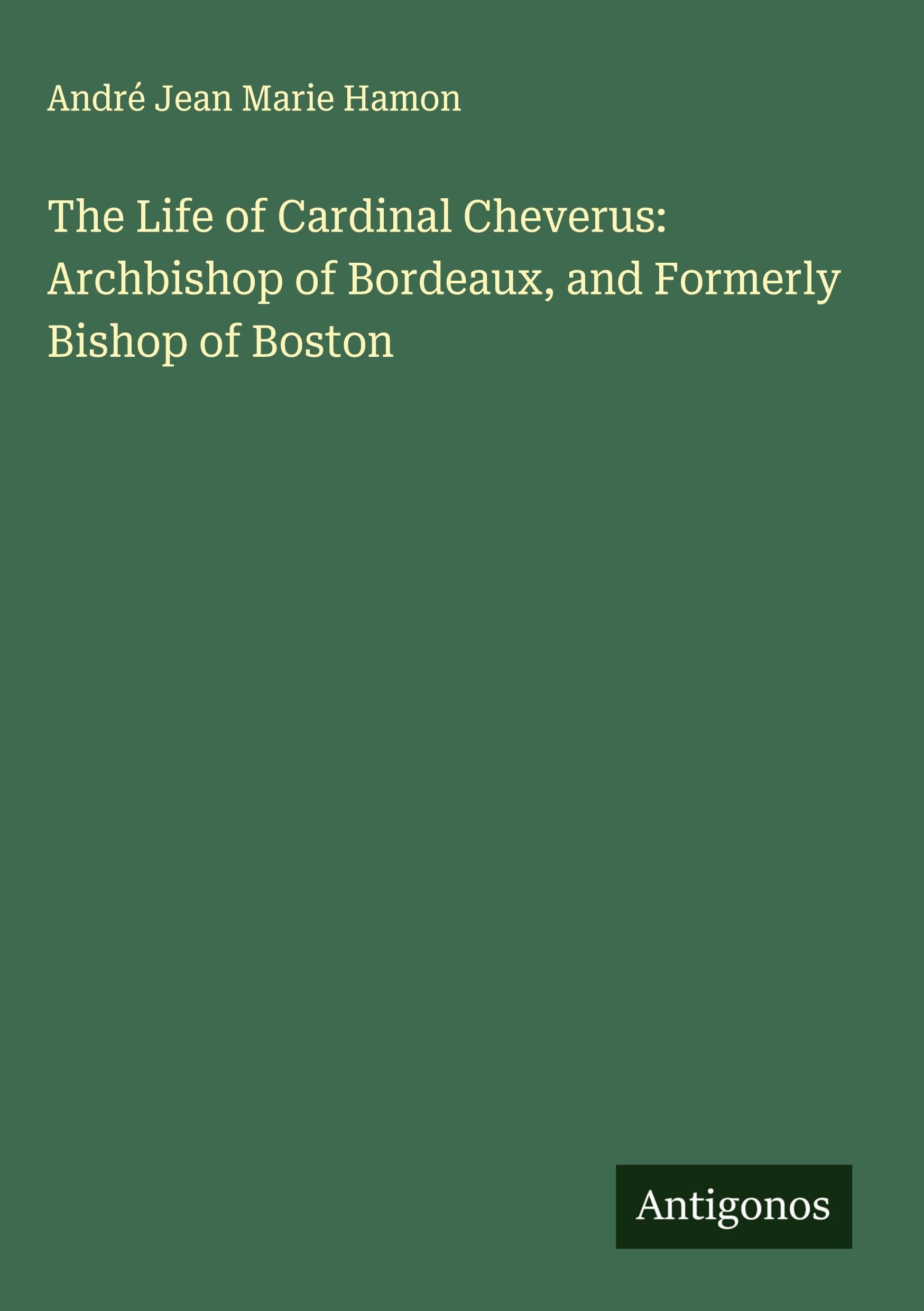 The Life of Cardinal Cheverus: Archbishop of Bordeaux, and Formerly Bishop of Boston Classics