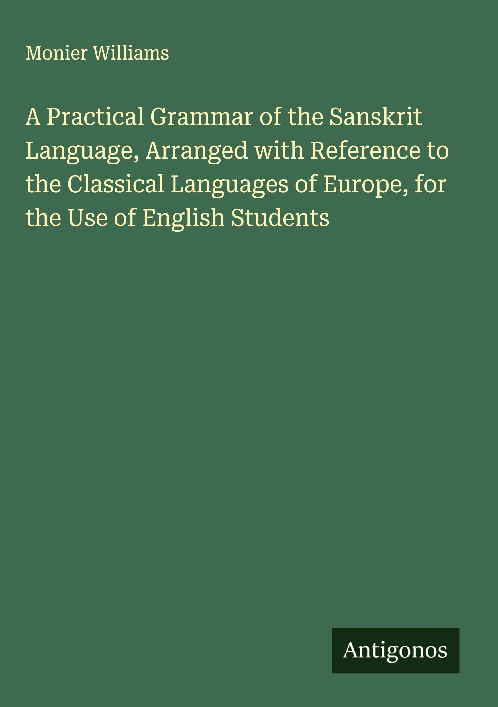 A Practical Grammar of the Sanskrit Language, Arranged with Reference to the Classical Languages of Europe, for the Use of English Students Classics