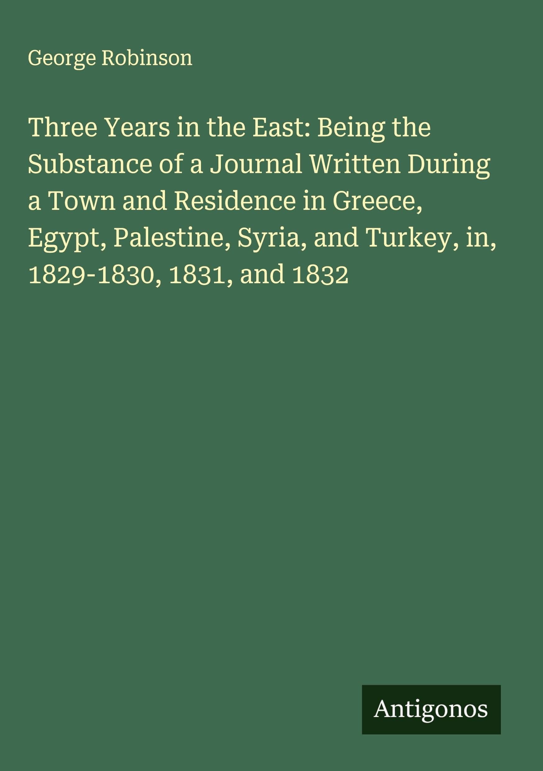 Three Years in the East: Being the Substance of a Journal Written During a Town and Residence in Greece, Egypt, Palestine, Syria, and Turkey, in, 1829-1830, 1831, and 1832 Classics