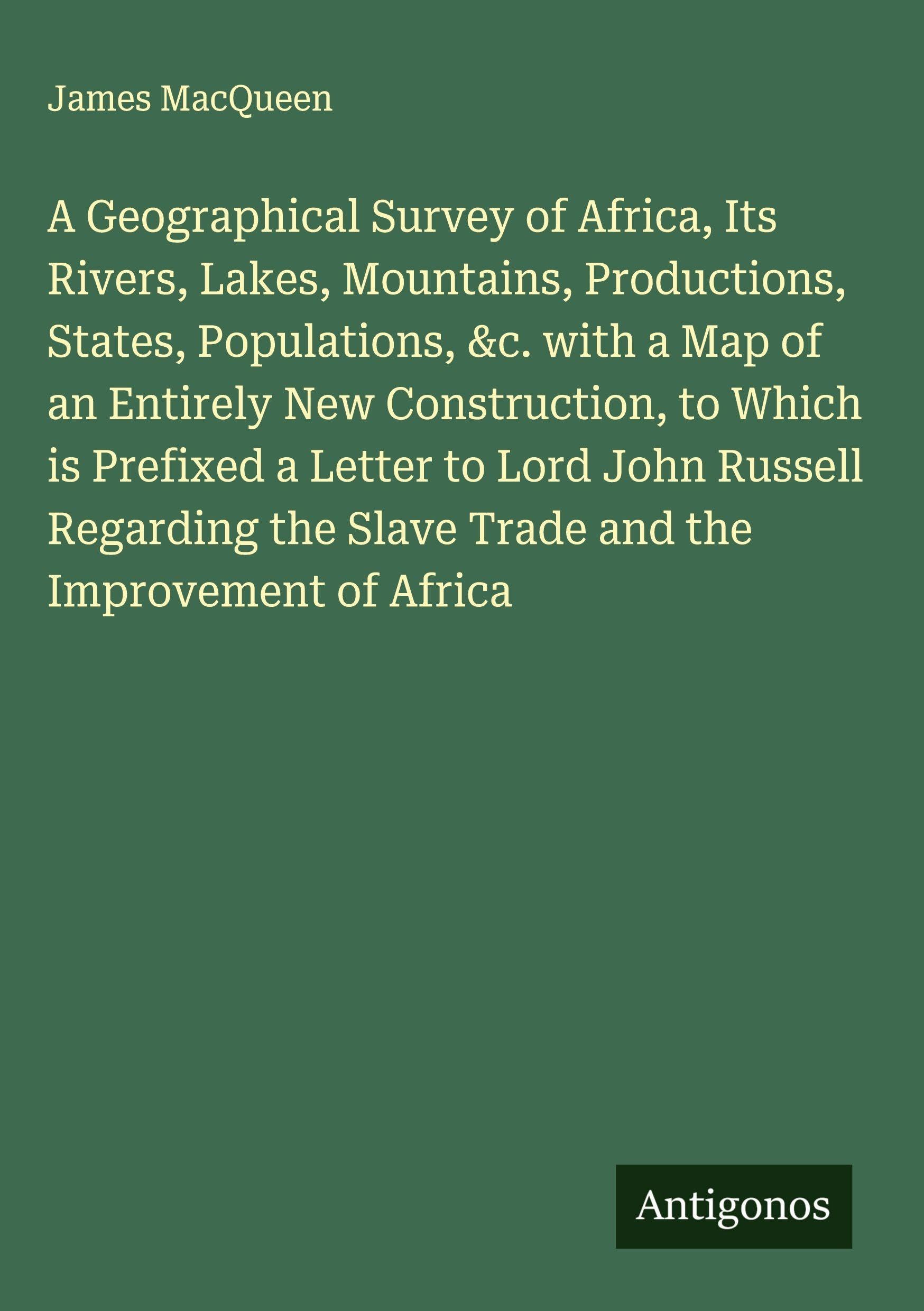 A Geographical Survey of Africa, Its Rivers, Lakes, Mountains, Productions, States, Populations, &c. with a Map of an Entirely New Construction, to Which is Prefixed a Letter to Lord John Russell Regarding the Slave Trade and the Improvement of Africa Classics