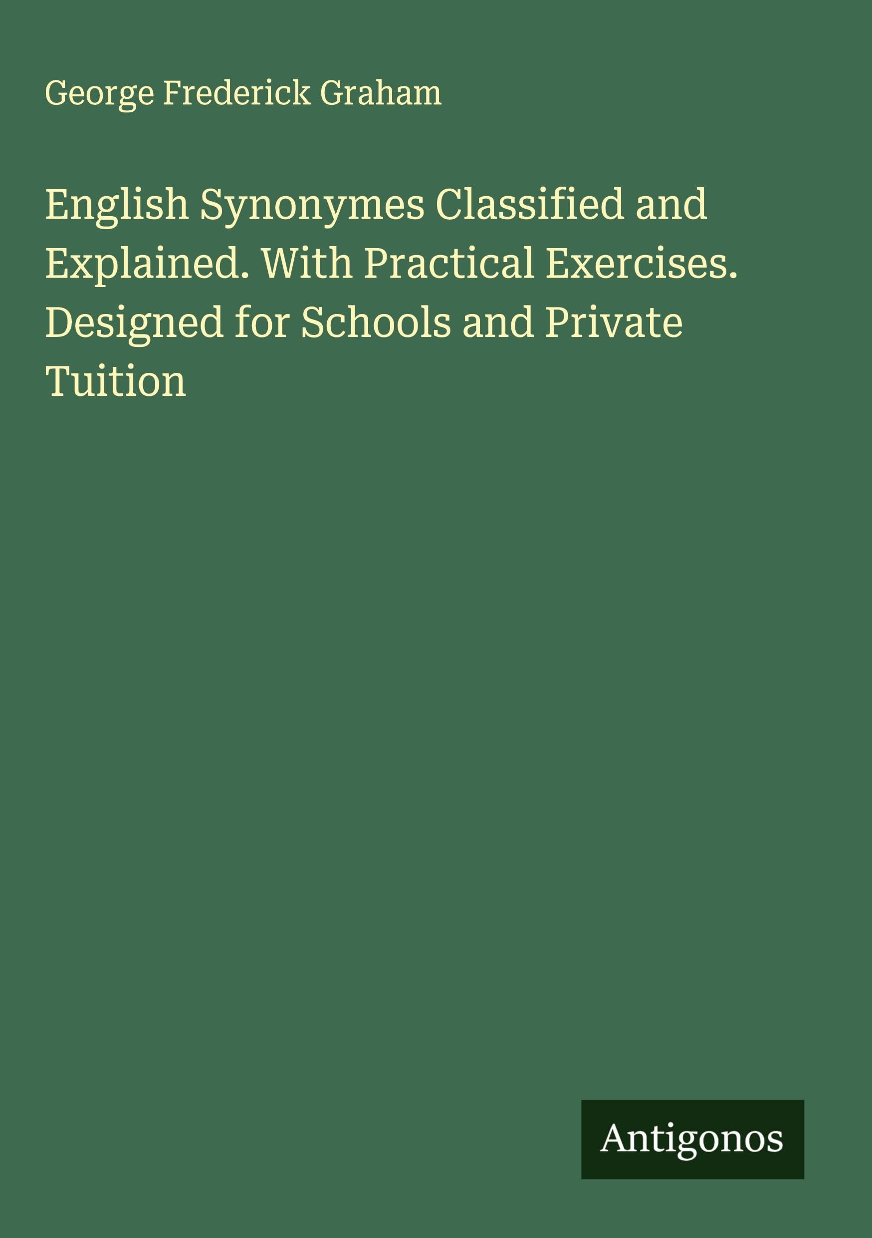 English Synonymes Classified and Explained. With Practical Exercises. Designed for Schools and Private Tuition Classics