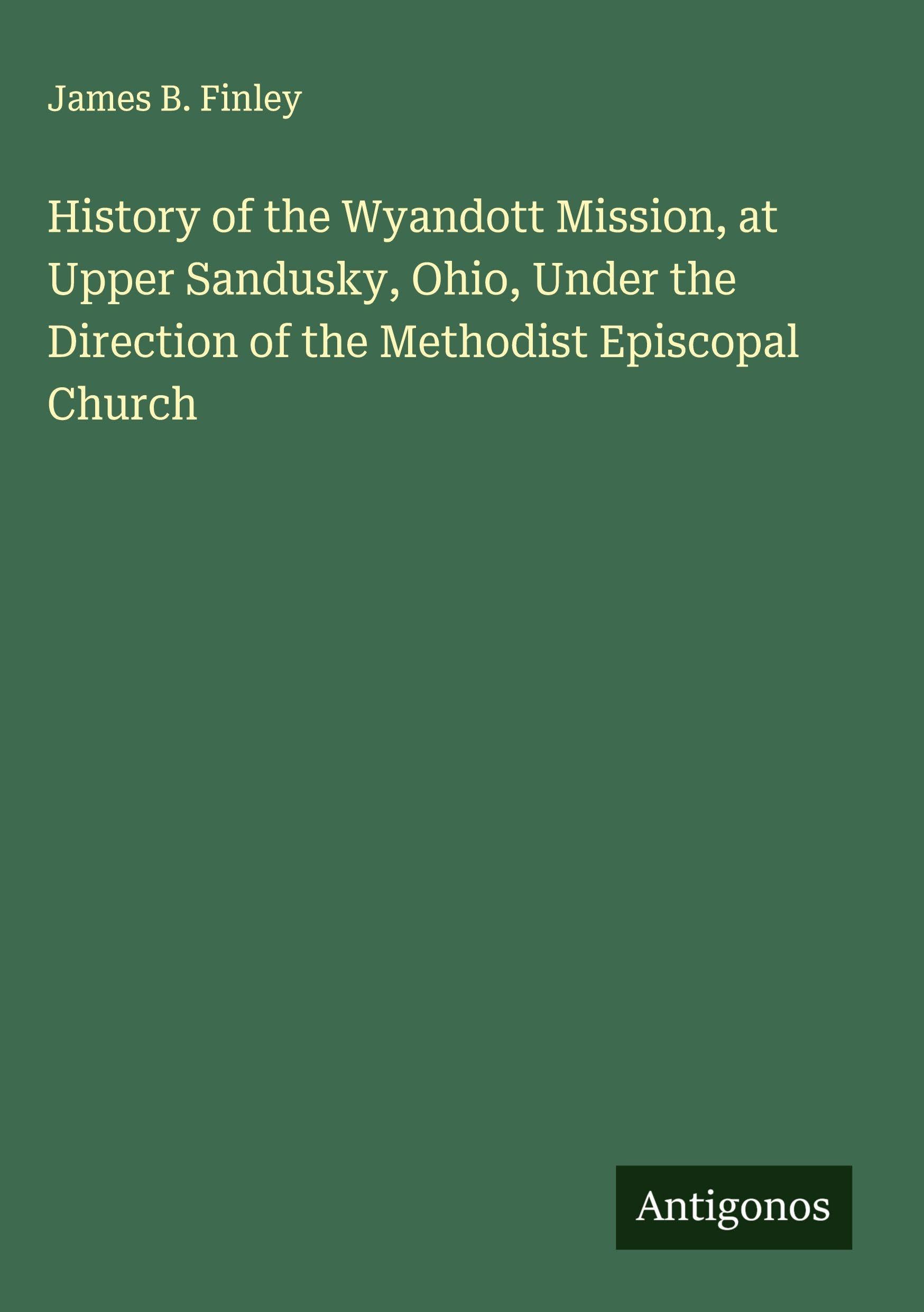 History of the Wyandott Mission, at Upper Sandusky, Ohio, Under the Direction of the Methodist Episcopal Church Classics