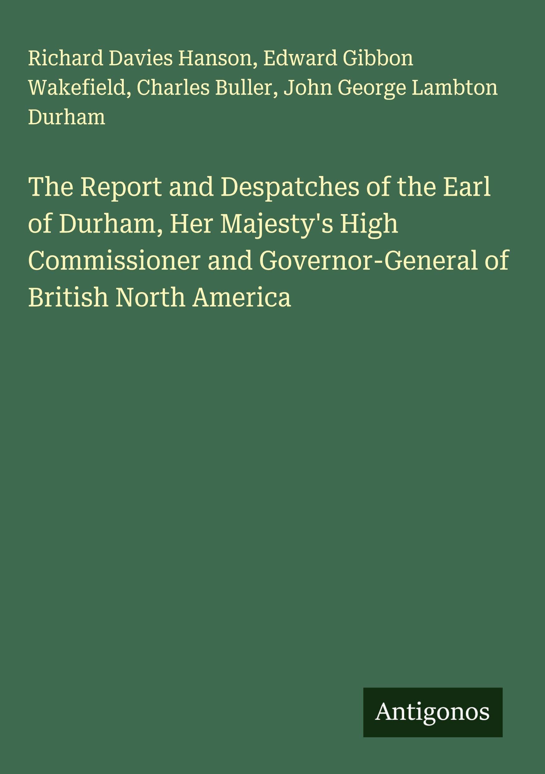 The Report and Despatches of the Earl of Durham, Her Majesty's High Commissioner and Governor-General of British North America Classics