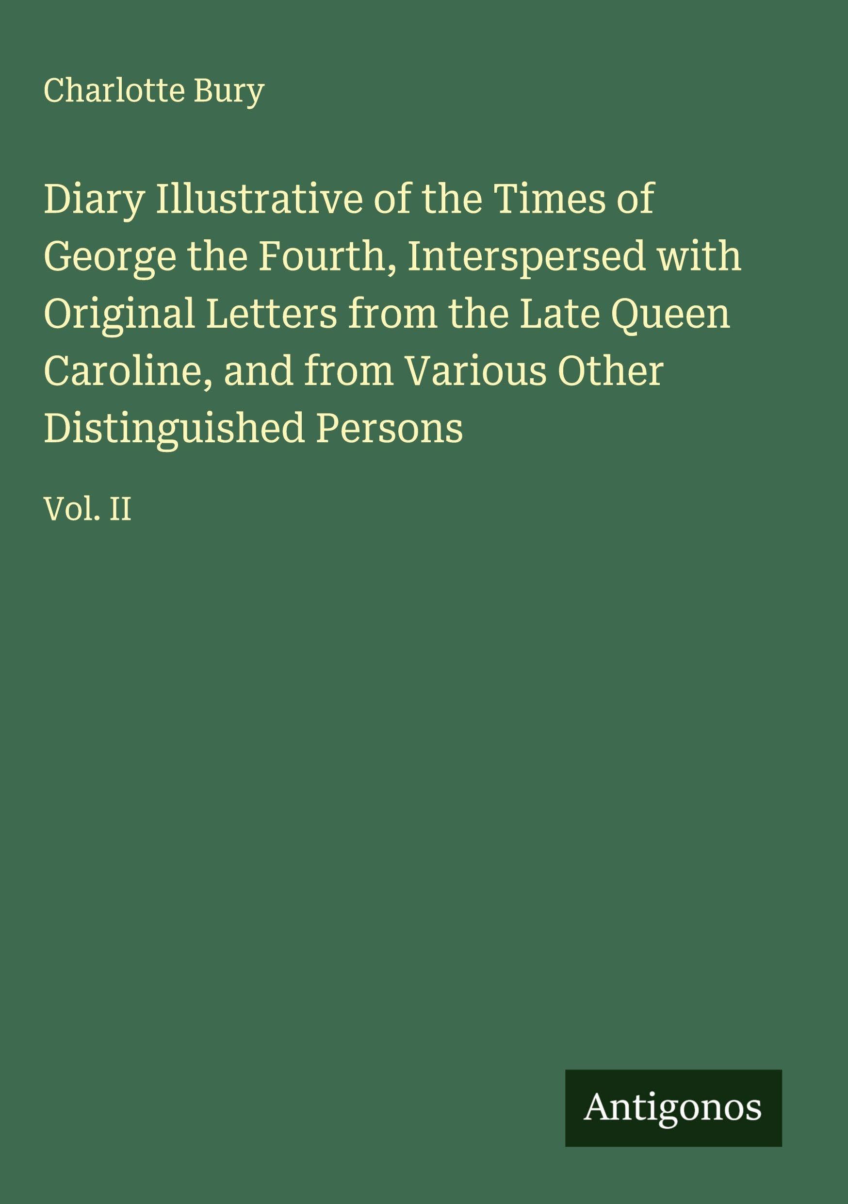 Diary Illustrative of the Times of George the Fourth, Interspersed with Original Letters from the Late Queen Caroline, and from Various Other Distinguished Persons Classics