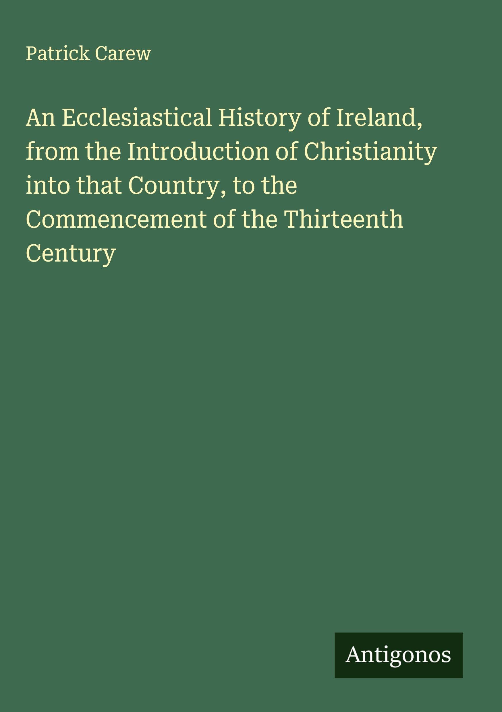 An Ecclesiastical History of Ireland, from the Introduction of Christianity into that Country, to the Commencement of the Thirteenth Century Classics