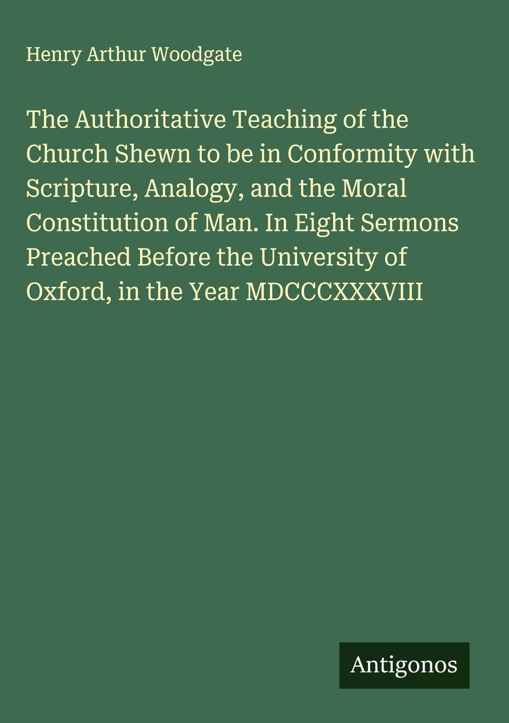 The Authoritative Teaching of the Church Shewn to be in Conformity with Scripture, Analogy, and the Moral Constitution of Man. In Eight Sermons Preached Before the University of Oxford, in the Year MDCCCXXXVIII Classics