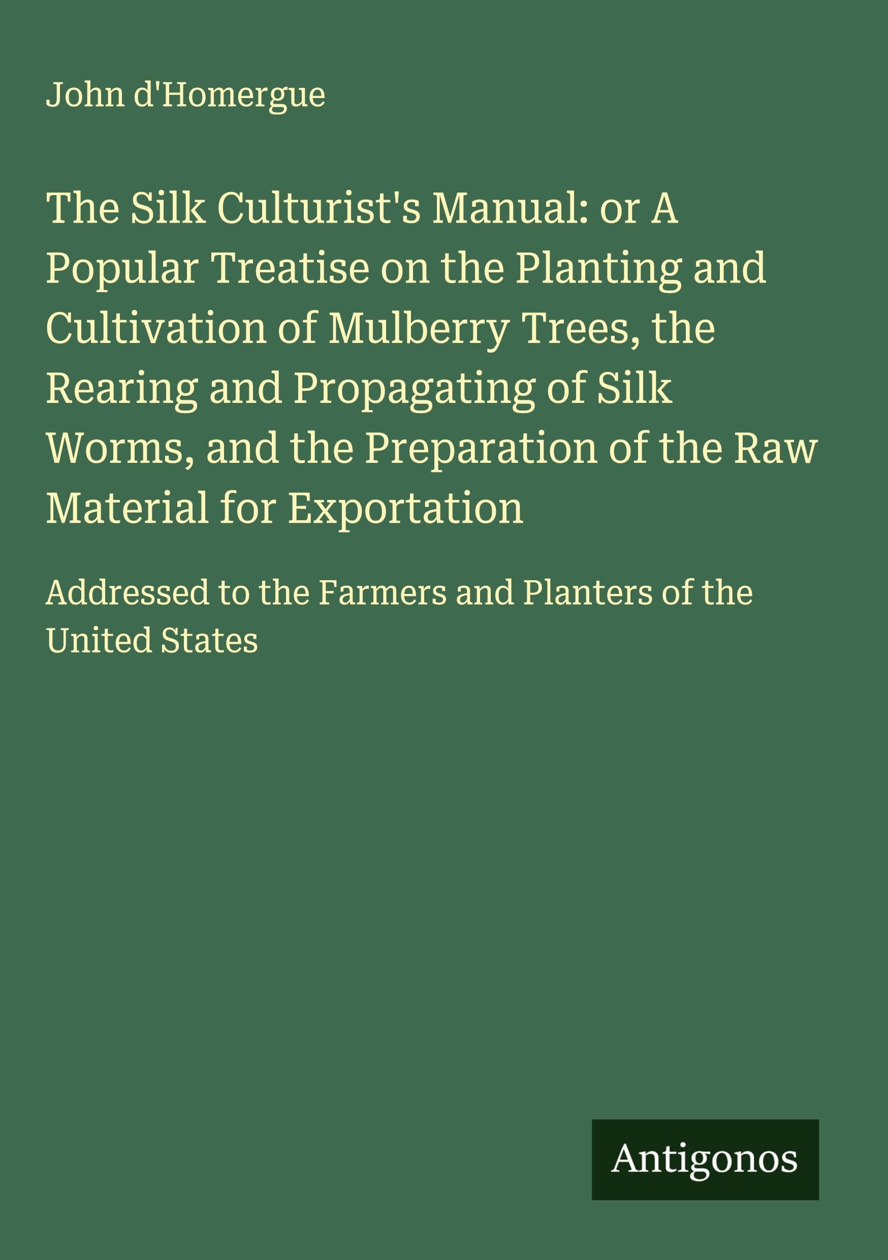 The Silk Culturist's Manual: or A Popular Treatise on the Planting and Cultivation of Mulberry Trees, the Rearing and Propagating of Silk Worms, and the Preparation of the Raw Material for Exportation Classics