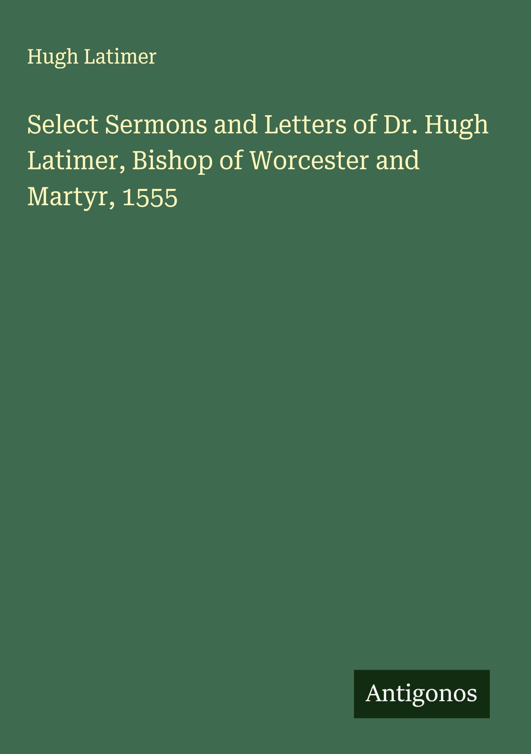 Select Sermons and Letters of Dr. Hugh Latimer, Bishop of Worcester and Martyr, 1555 Classics