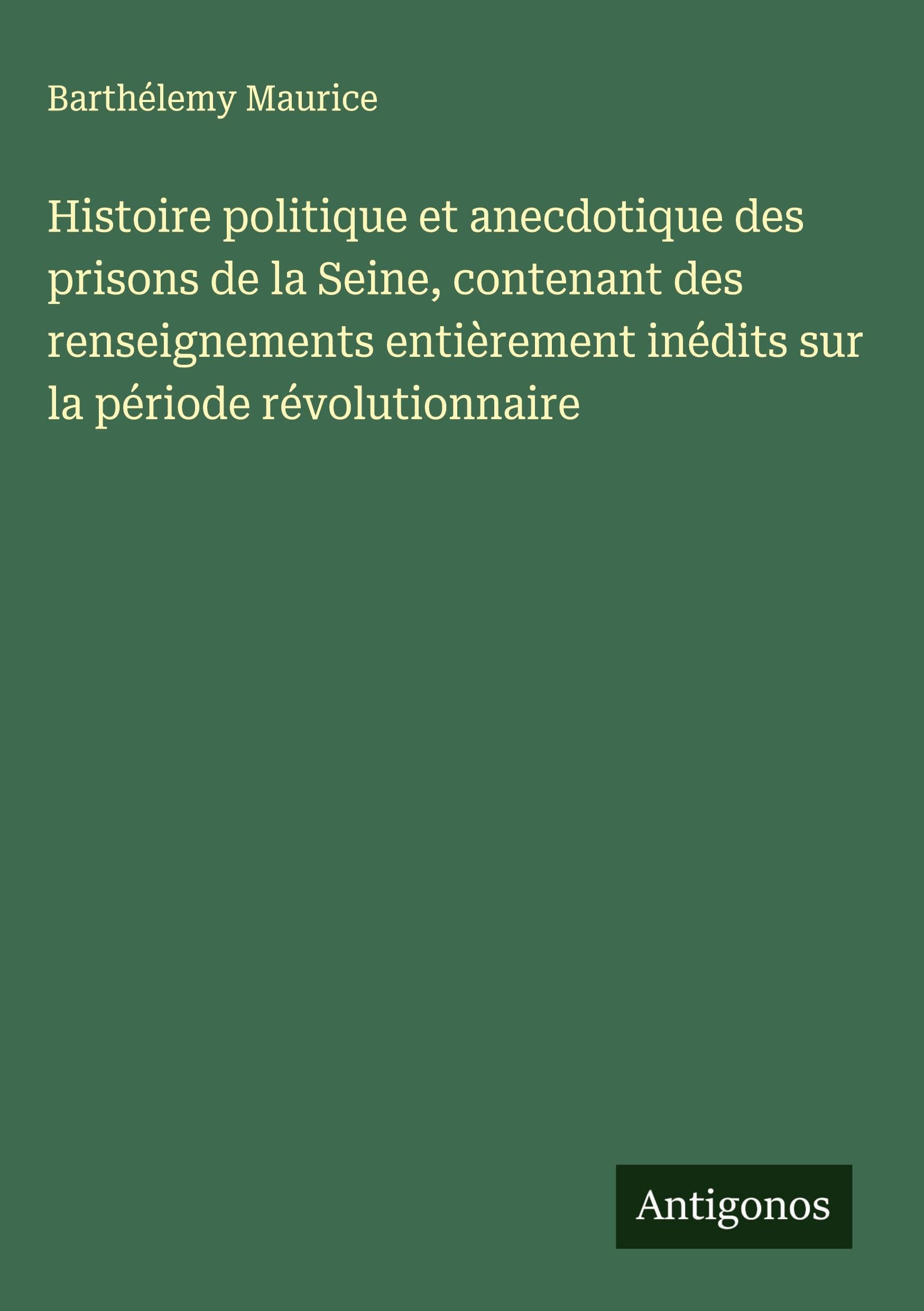 Histoire politique et anecdotique des prisons de la Seine, contenant des renseignements entièrement inédits sur la période révolutionnaire Classics