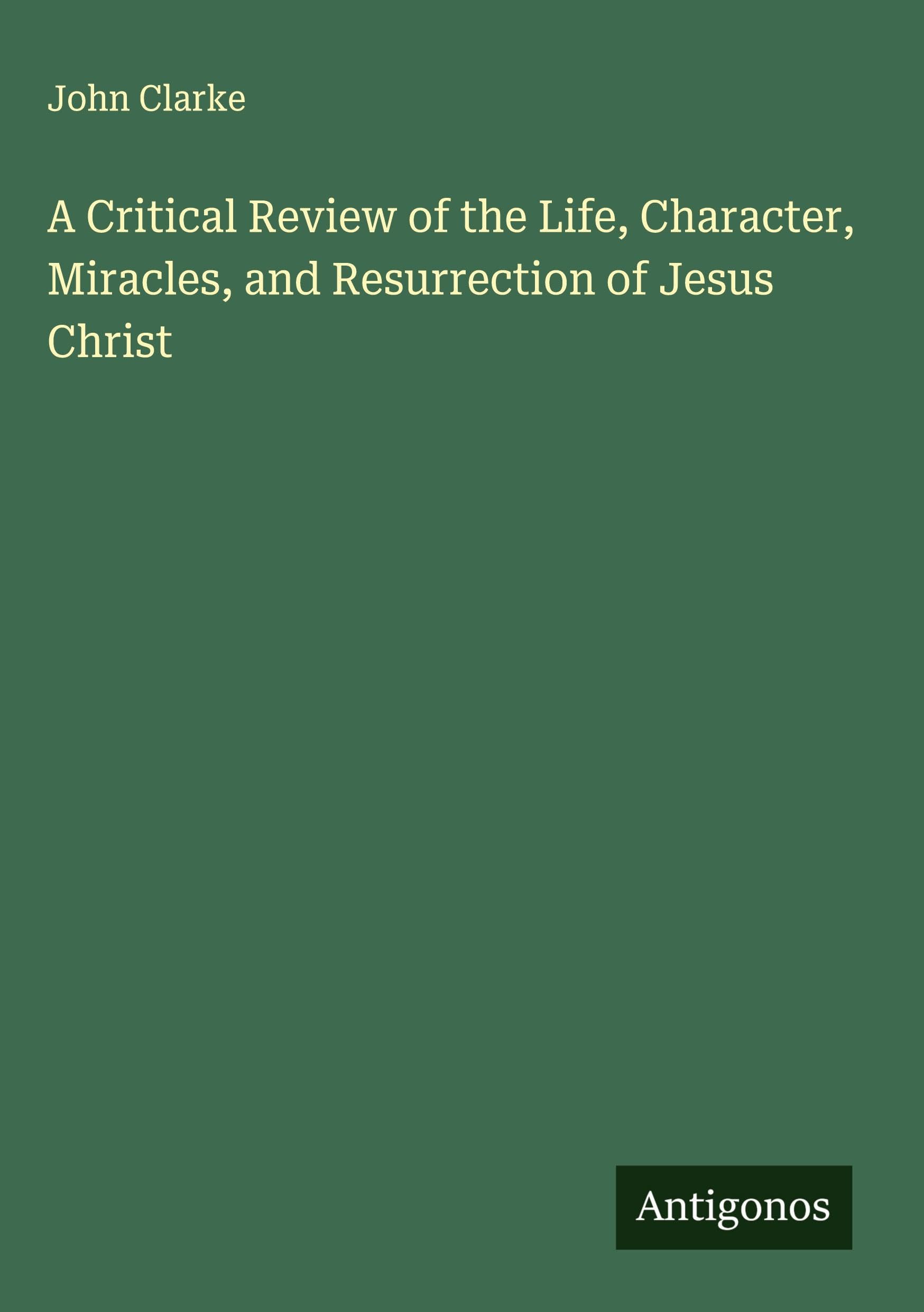 A Critical Review of the Life, Character, Miracles, and Resurrection of Jesus Christ Classics