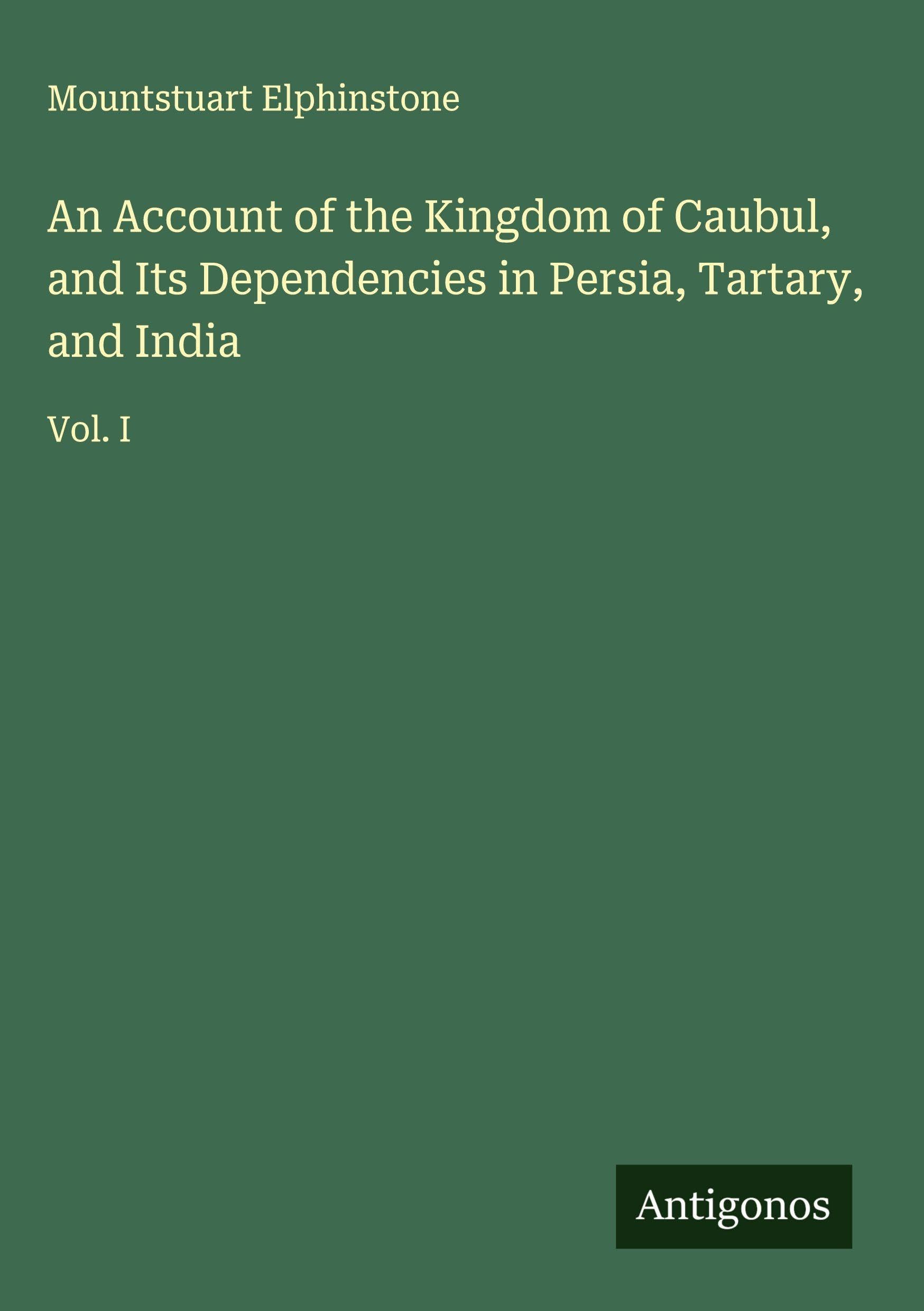 An Account of the Kingdom of Caubul, and Its Dependencies in Persia, Tartary, and India Classics