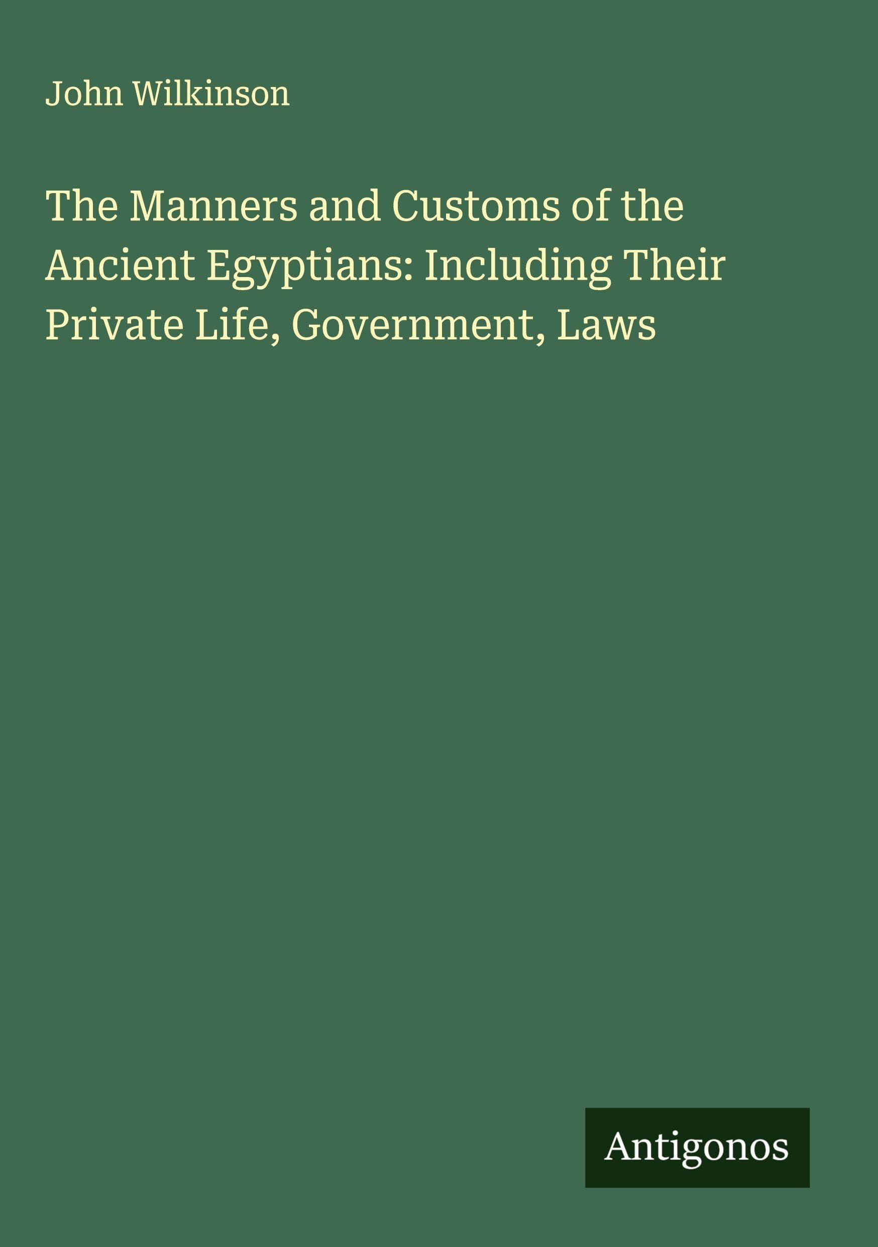 The Manners and Customs of the Ancient Egyptians: Including Their Private Life, Government, Laws Classics