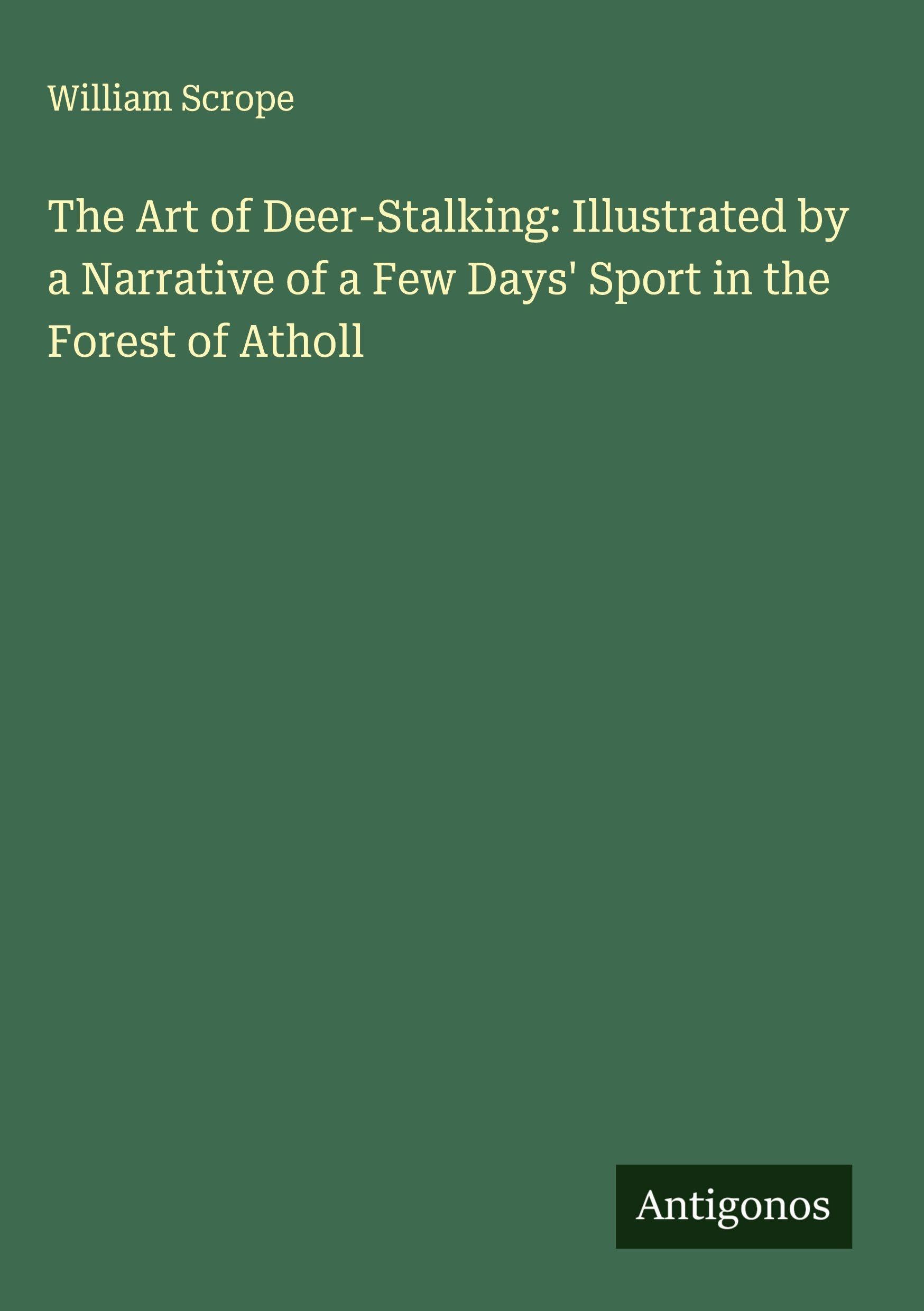The Art of Deer-Stalking: Illustrated by a Narrative of a Few Days' Sport in the Forest of Atholl Classics