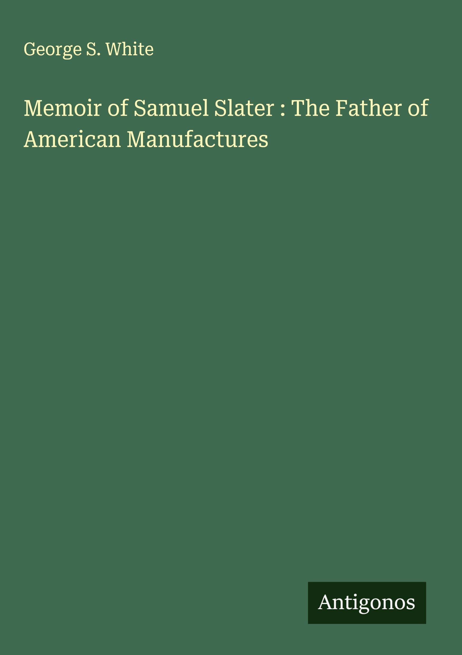 Memoir of Samuel Slater : The Father of American Manufactures Classics