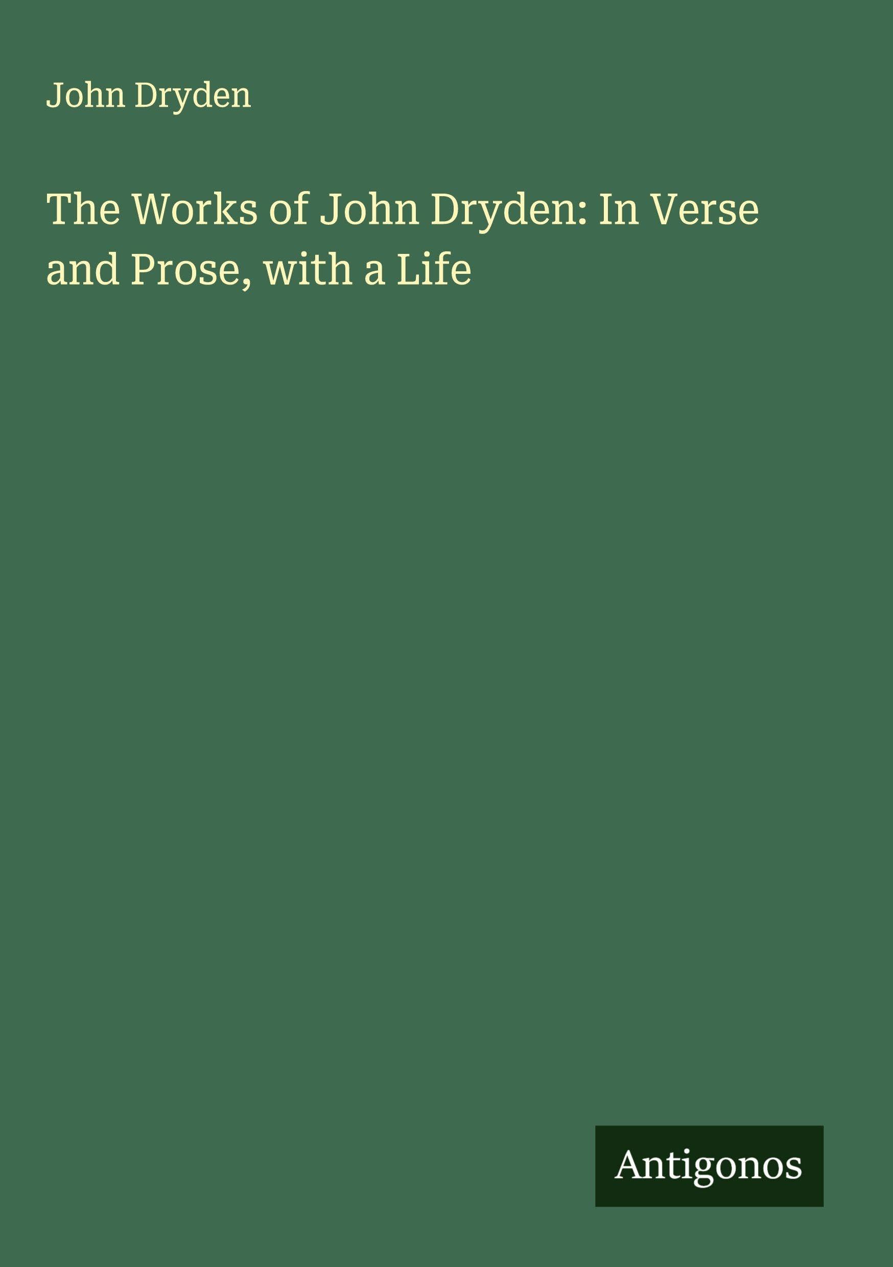 The Works of John Dryden: In Verse and Prose, with a Life Classics