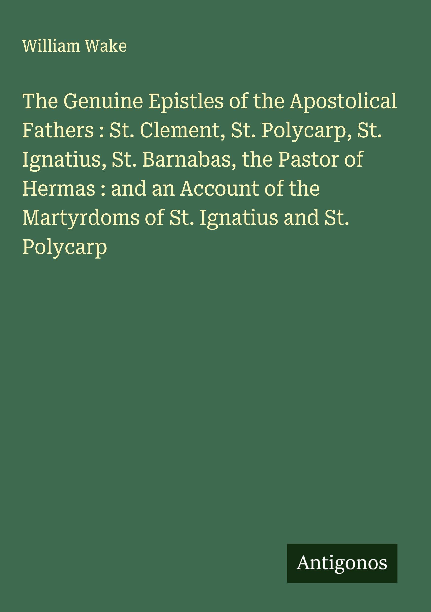 The Genuine Epistles of the Apostolical Fathers : St. Clement, St. Polycarp, St. Ignatius, St. Barnabas, the Pastor of Hermas : and an Account of the Martyrdoms of St. Ignatius and St. Polycarp Classics