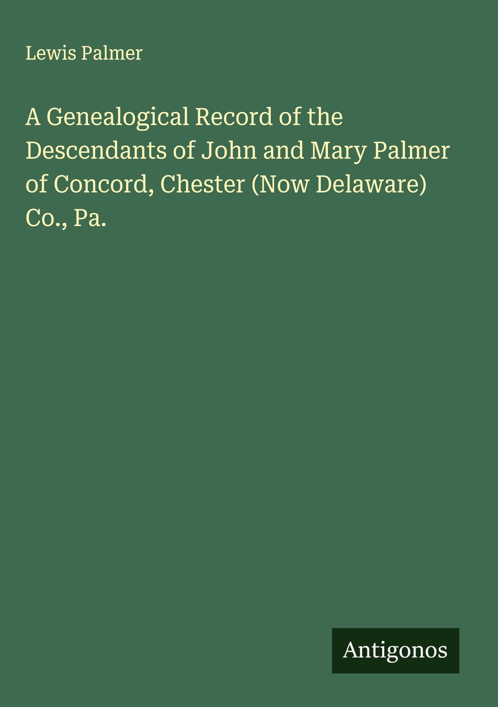 A Genealogical Record of the Descendants of John and Mary Palmer of Concord, Chester (Now Delaware) Co., Pa. Classics