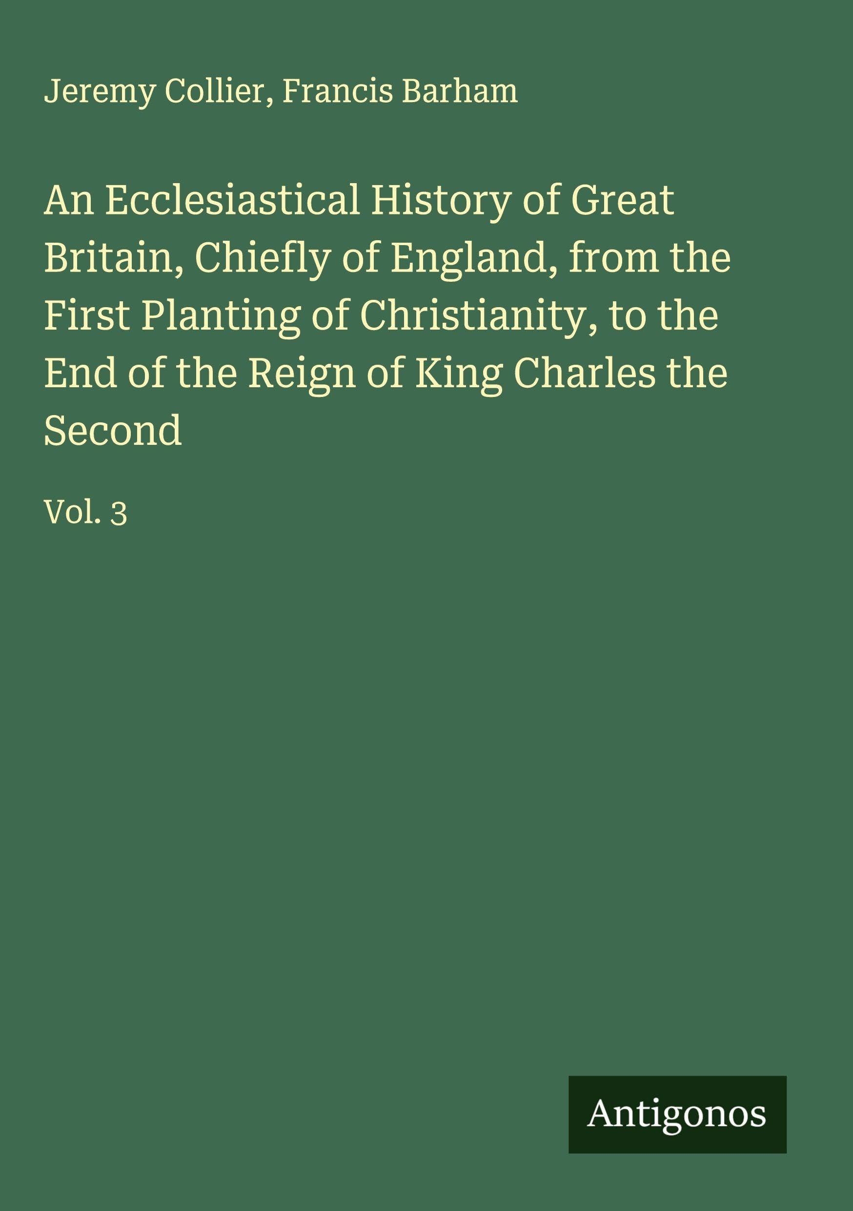 An Ecclesiastical History of Great Britain, Chiefly of England, from the First Planting of Christianity, to the End of the Reign of King Charles the Second Classics