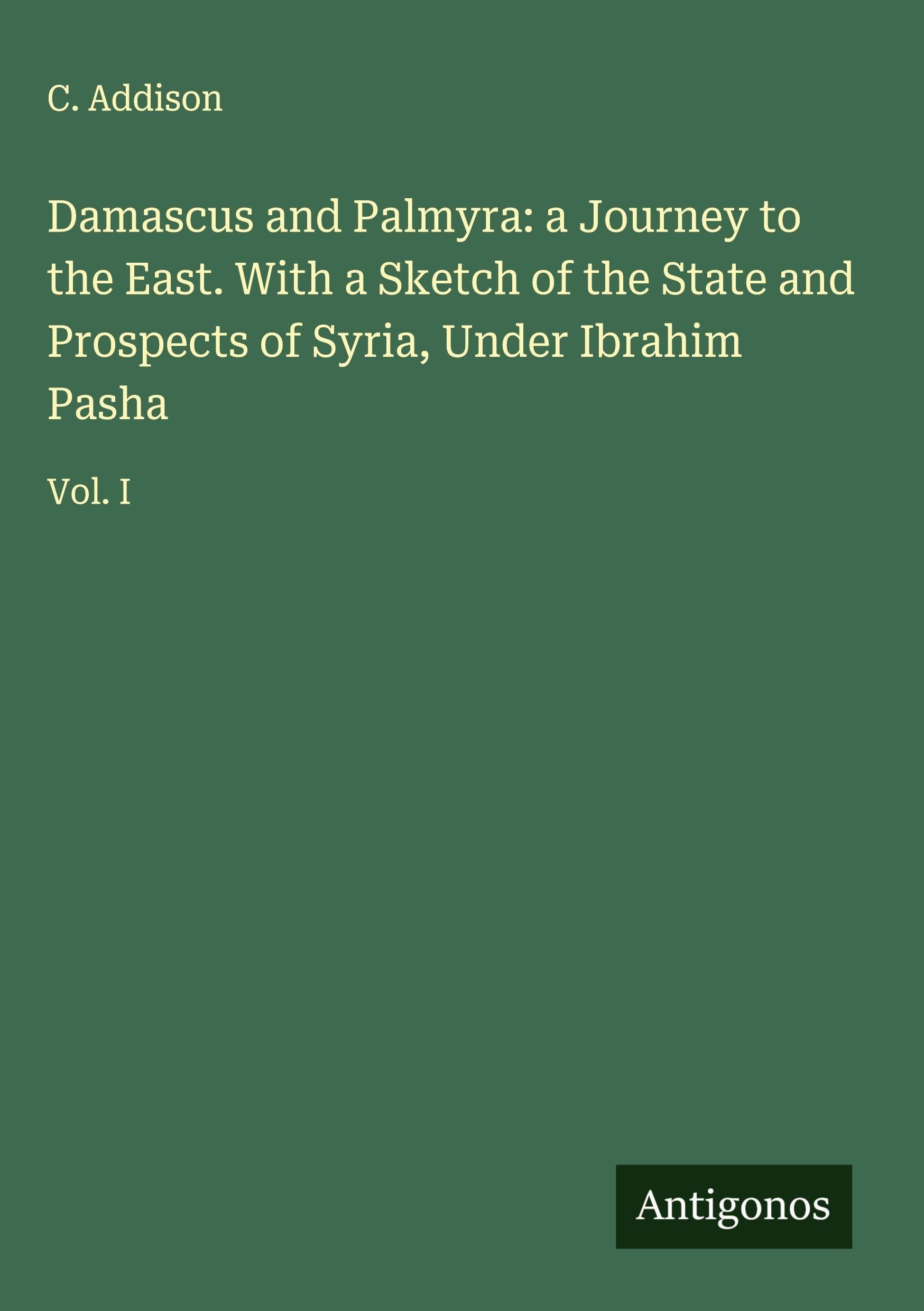 Damascus and Palmyra: a Journey to the East. With a Sketch of the State and Prospects of Syria, Under Ibrahim Pasha Classics